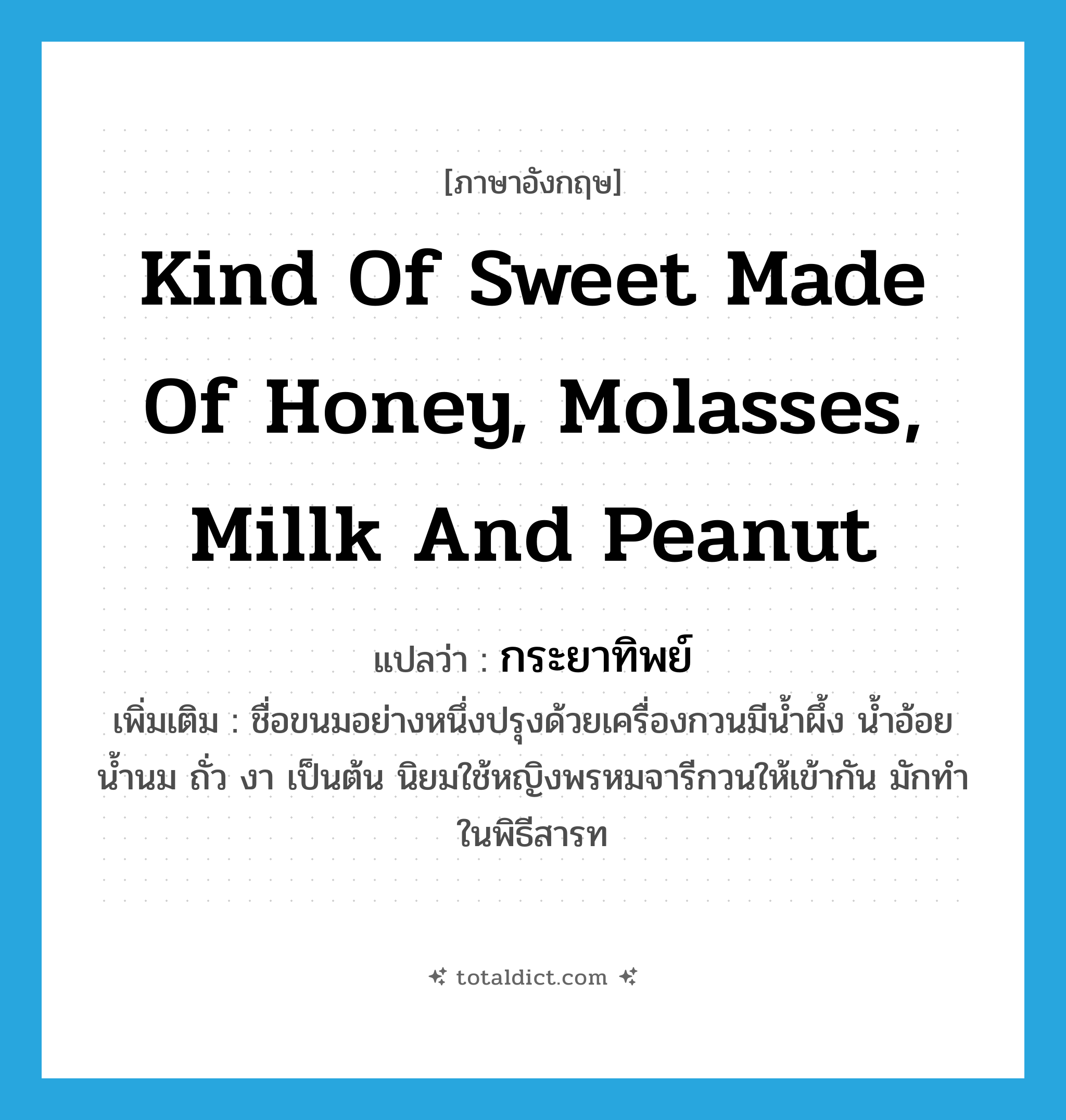kind of sweet made of honey, molasses, millk and peanut แปลว่า?, คำศัพท์ภาษาอังกฤษ kind of sweet made of honey, molasses, millk and peanut แปลว่า กระยาทิพย์ ประเภท N เพิ่มเติม ชื่อขนมอย่างหนึ่งปรุงด้วยเครื่องกวนมีน้ำผึ้ง น้ำอ้อย น้ำนม ถั่ว งา เป็นต้น นิยมใช้หญิงพรหมจารีกวนให้เข้ากัน มักทำในพิธีสารท หมวด N