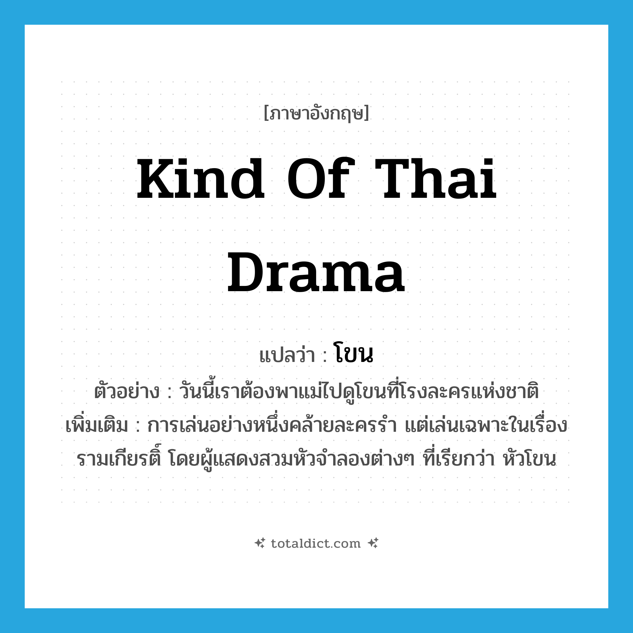 kind of Thai drama แปลว่า?, คำศัพท์ภาษาอังกฤษ kind of Thai drama แปลว่า โขน ประเภท N ตัวอย่าง วันนี้เราต้องพาแม่ไปดูโขนที่โรงละครแห่งชาติ เพิ่มเติม การเล่นอย่างหนึ่งคล้ายละครรำ แต่เล่นเฉพาะในเรื่องรามเกียรติ์ โดยผู้แสดงสวมหัวจำลองต่างๆ ที่เรียกว่า หัวโขน หมวด N