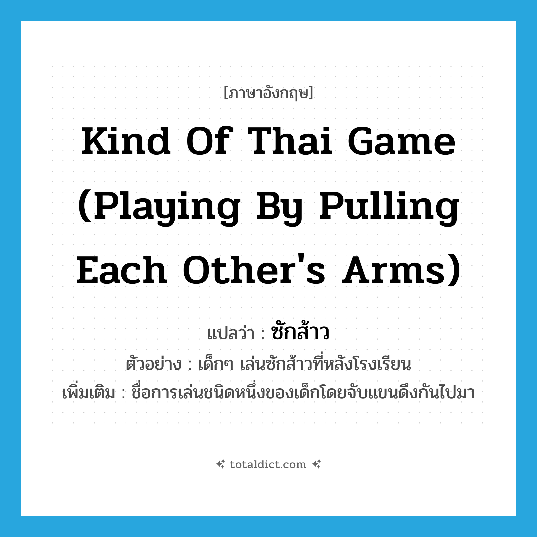 kind of Thai game (playing by pulling each other&#39;s arms) แปลว่า?, คำศัพท์ภาษาอังกฤษ kind of Thai game (playing by pulling each other&#39;s arms) แปลว่า ซักส้าว ประเภท N ตัวอย่าง เด็กๆ เล่นซักส้าวที่หลังโรงเรียน เพิ่มเติม ชื่อการเล่นชนิดหนึ่งของเด็กโดยจับแขนดึงกันไปมา หมวด N