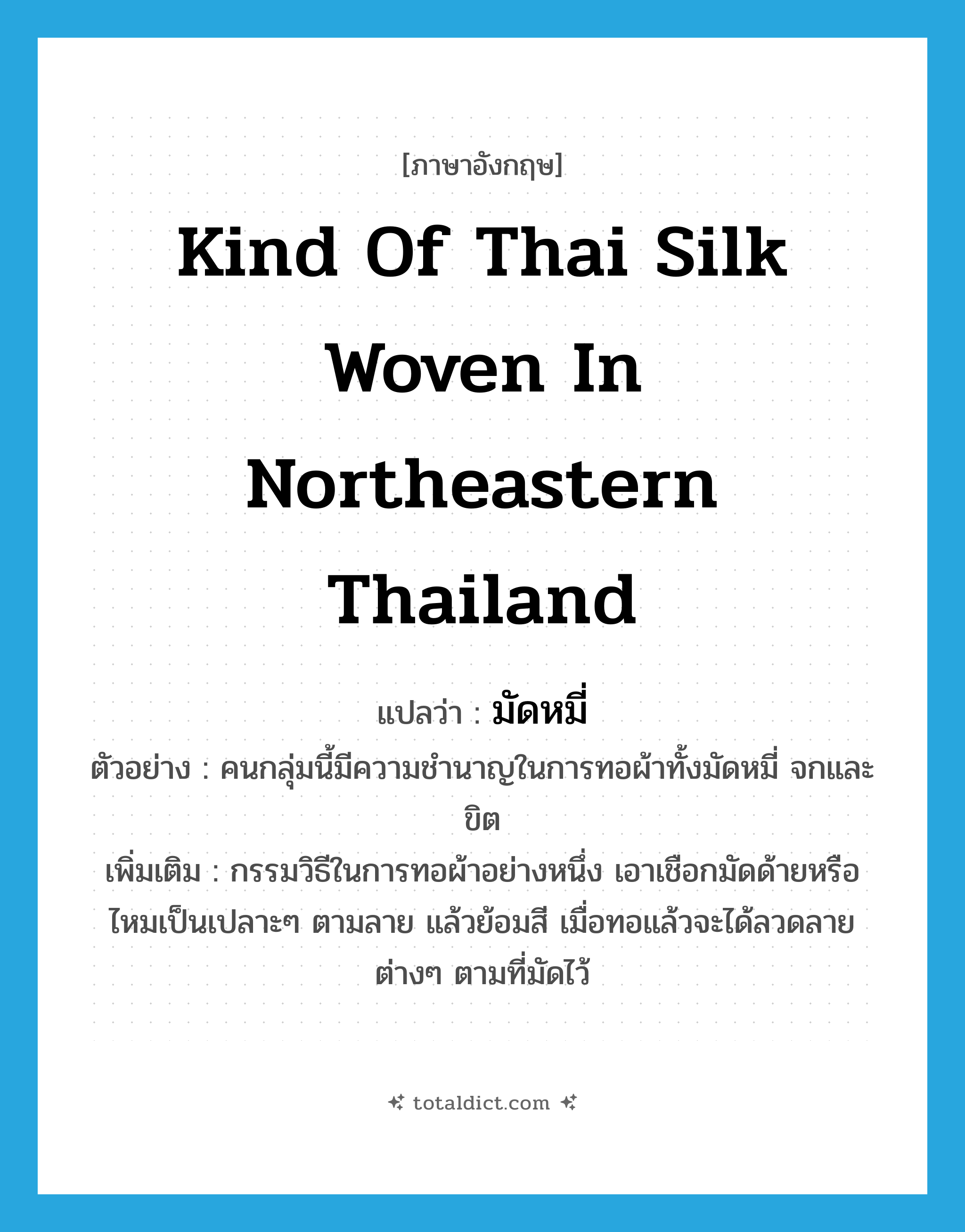 kind of Thai silk woven in northeastern Thailand แปลว่า?, คำศัพท์ภาษาอังกฤษ kind of Thai silk woven in northeastern Thailand แปลว่า มัดหมี่ ประเภท N ตัวอย่าง คนกลุ่มนี้มีความชำนาญในการทอผ้าทั้งมัดหมี่ จกและขิต เพิ่มเติม กรรมวิธีในการทอผ้าอย่างหนึ่ง เอาเชือกมัดด้ายหรือไหมเป็นเปลาะๆ ตามลาย แล้วย้อมสี เมื่อทอแล้วจะได้ลวดลายต่างๆ ตามที่มัดไว้ หมวด N