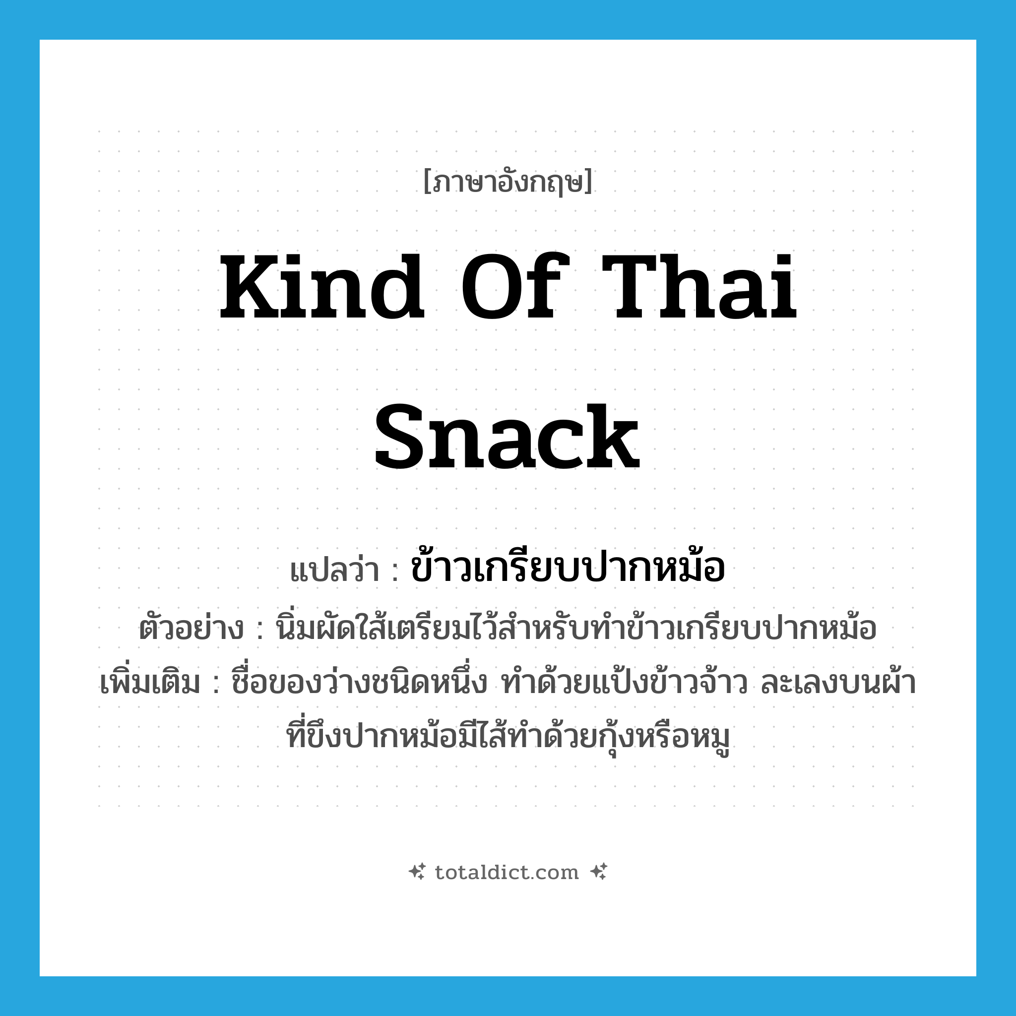 kind of Thai snack แปลว่า?, คำศัพท์ภาษาอังกฤษ kind of Thai snack แปลว่า ข้าวเกรียบปากหม้อ ประเภท N ตัวอย่าง นิ่มผัดใส้เตรียมไว้สำหรับทำข้าวเกรียบปากหม้อ เพิ่มเติม ชื่อของว่างชนิดหนึ่ง ทำด้วยแป้งข้าวจ้าว ละเลงบนผ้าที่ขึงปากหม้อมีไส้ทำด้วยกุ้งหรือหมู หมวด N