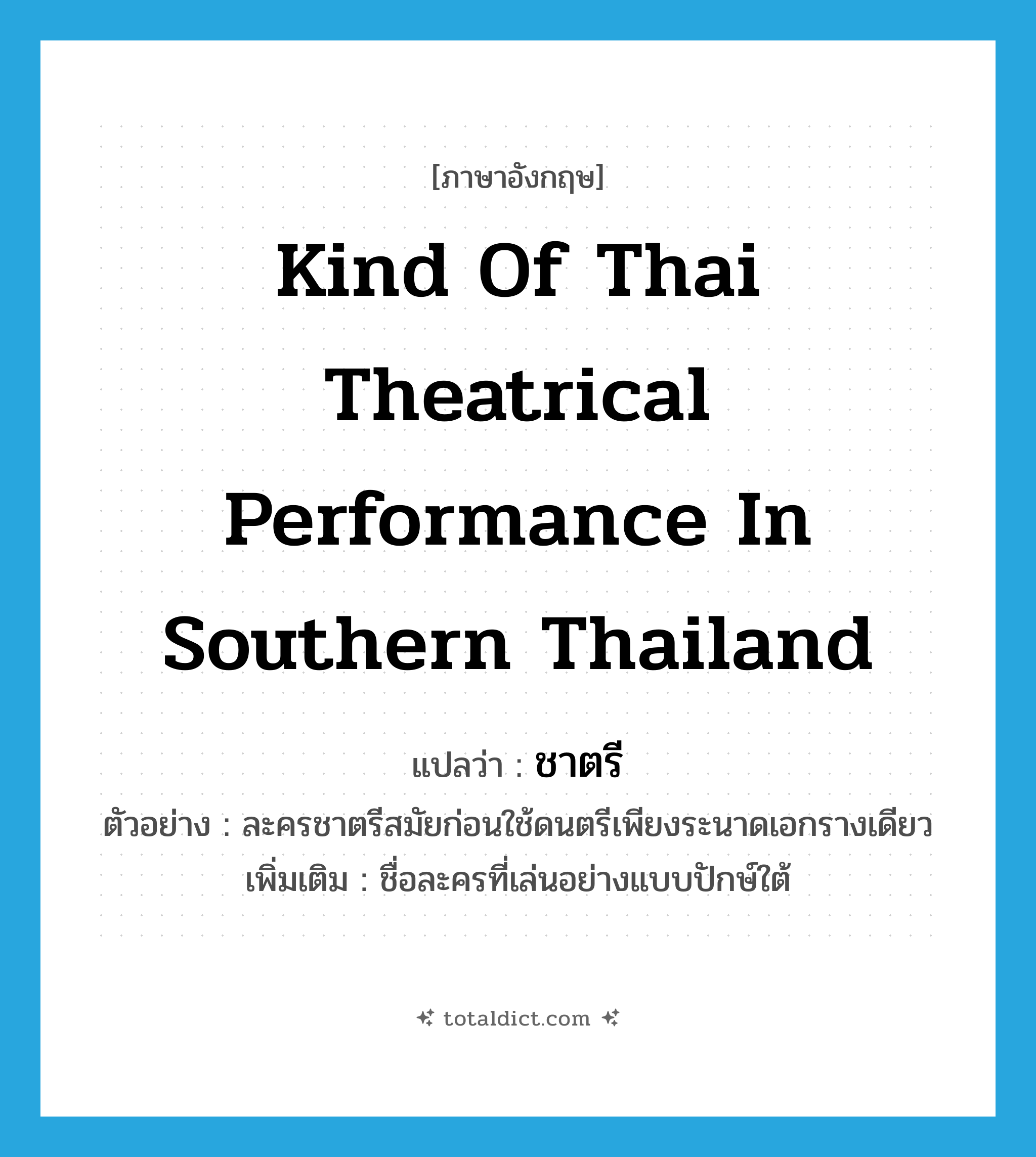 kind of Thai theatrical performance in southern Thailand แปลว่า?, คำศัพท์ภาษาอังกฤษ kind of Thai theatrical performance in southern Thailand แปลว่า ชาตรี ประเภท N ตัวอย่าง ละครชาตรีสมัยก่อนใช้ดนตรีเพียงระนาดเอกรางเดียว เพิ่มเติม ชื่อละครที่เล่นอย่างแบบปักษ์ใต้ หมวด N