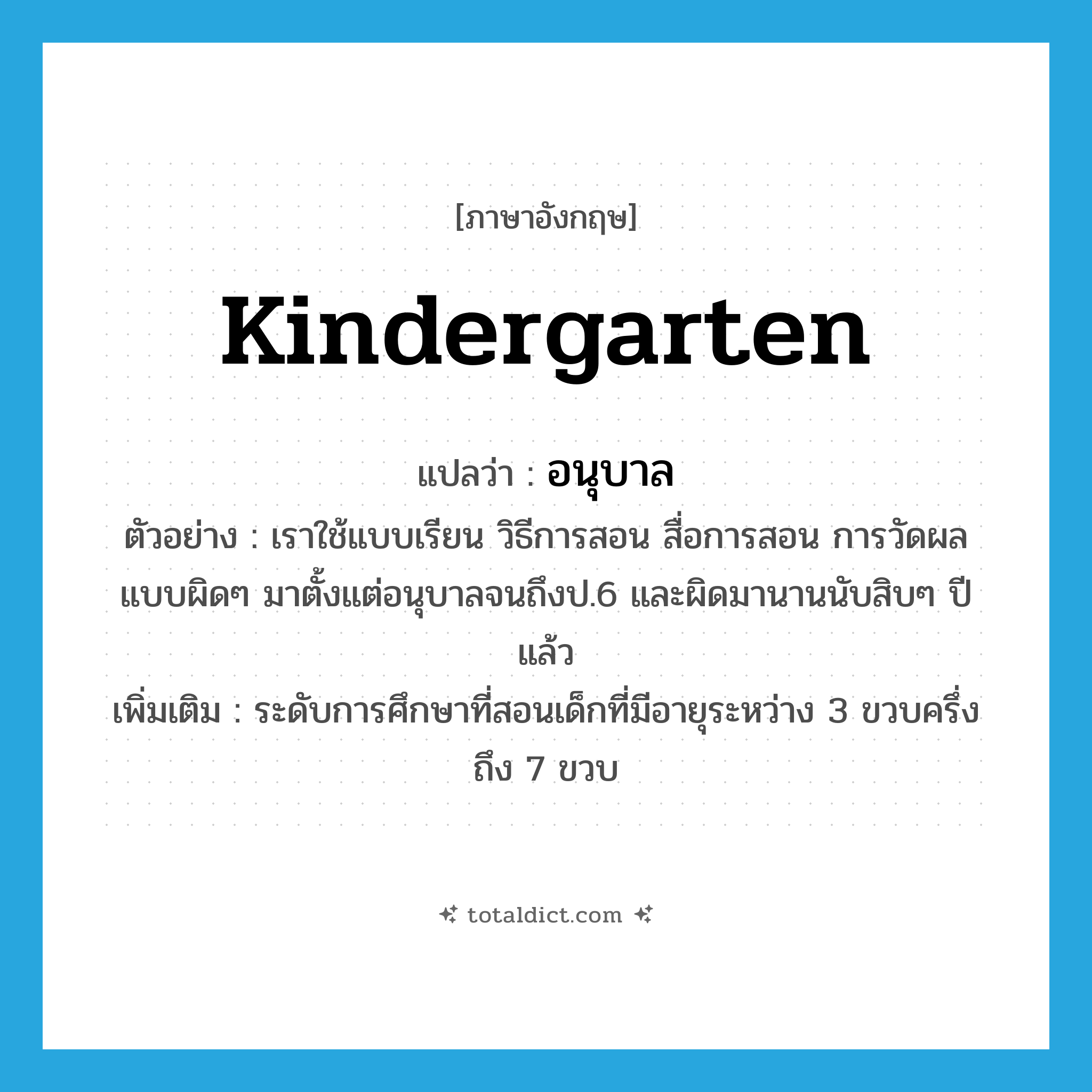 อนุบาล ภาษาอังกฤษ?, คำศัพท์ภาษาอังกฤษ อนุบาล แปลว่า kindergarten ประเภท N ตัวอย่าง เราใช้แบบเรียน วิธีการสอน สื่อการสอน การวัดผลแบบผิดๆ มาตั้งแต่อนุบาลจนถึงป.6 และผิดมานานนับสิบๆ ปีแล้ว เพิ่มเติม ระดับการศึกษาที่สอนเด็กที่มีอายุระหว่าง 3 ขวบครึ่ง ถึง 7 ขวบ หมวด N