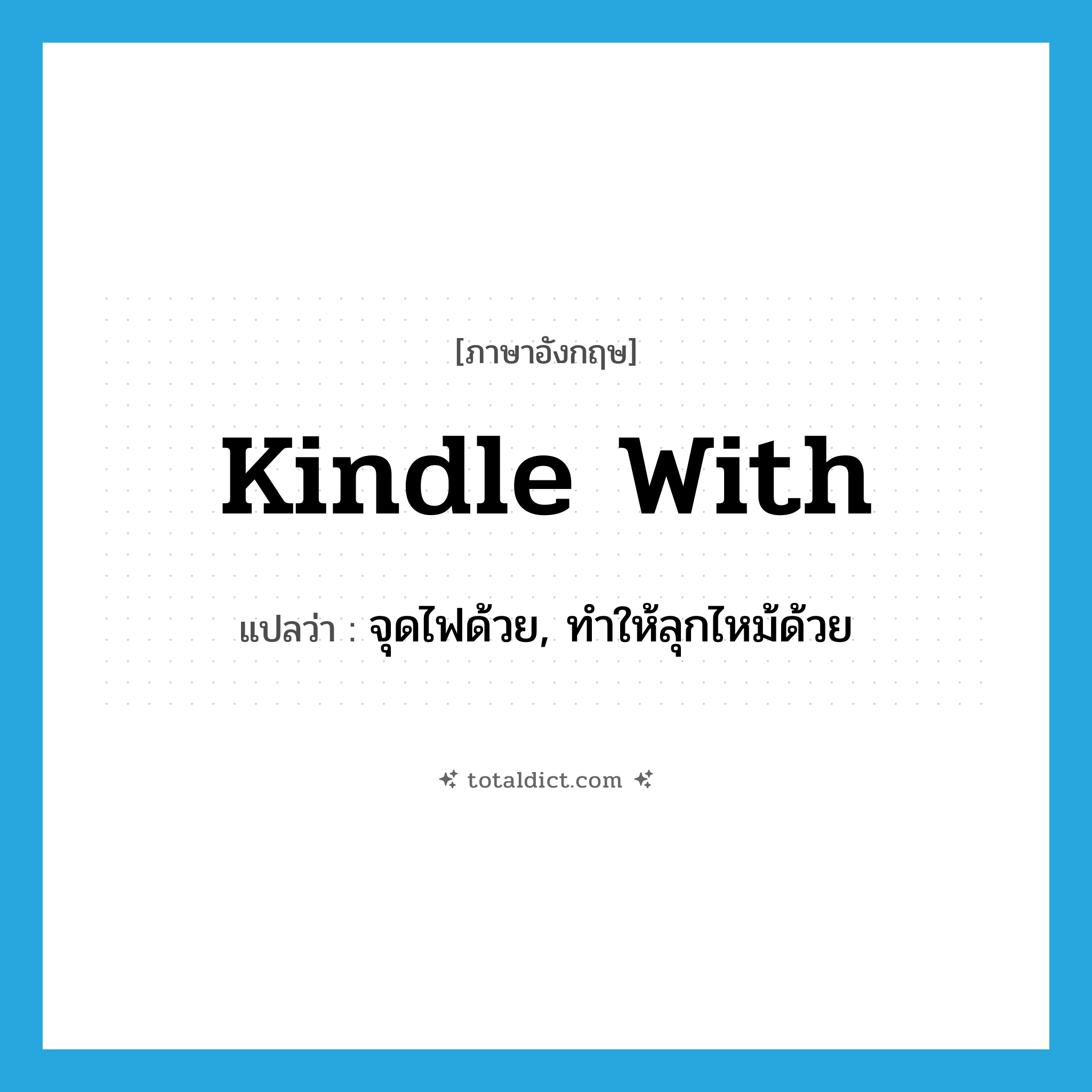 kindle with แปลว่า?, คำศัพท์ภาษาอังกฤษ kindle with แปลว่า จุดไฟด้วย, ทำให้ลุกไหม้ด้วย ประเภท PHRV หมวด PHRV