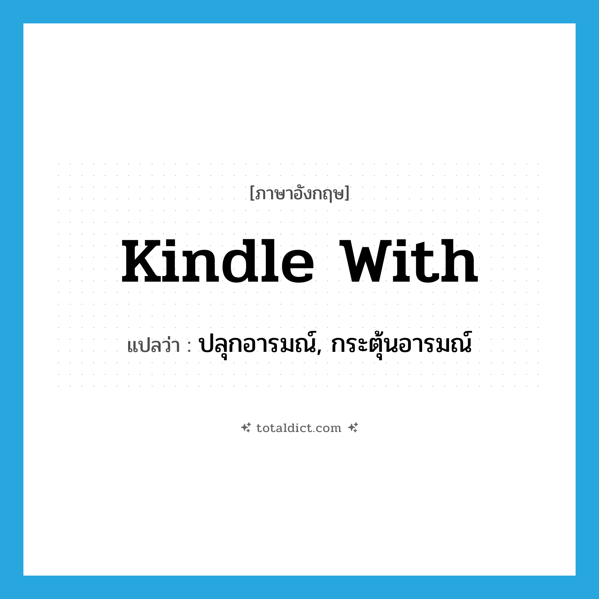 kindle with แปลว่า?, คำศัพท์ภาษาอังกฤษ kindle with แปลว่า ปลุกอารมณ์, กระตุ้นอารมณ์ ประเภท PHRV หมวด PHRV