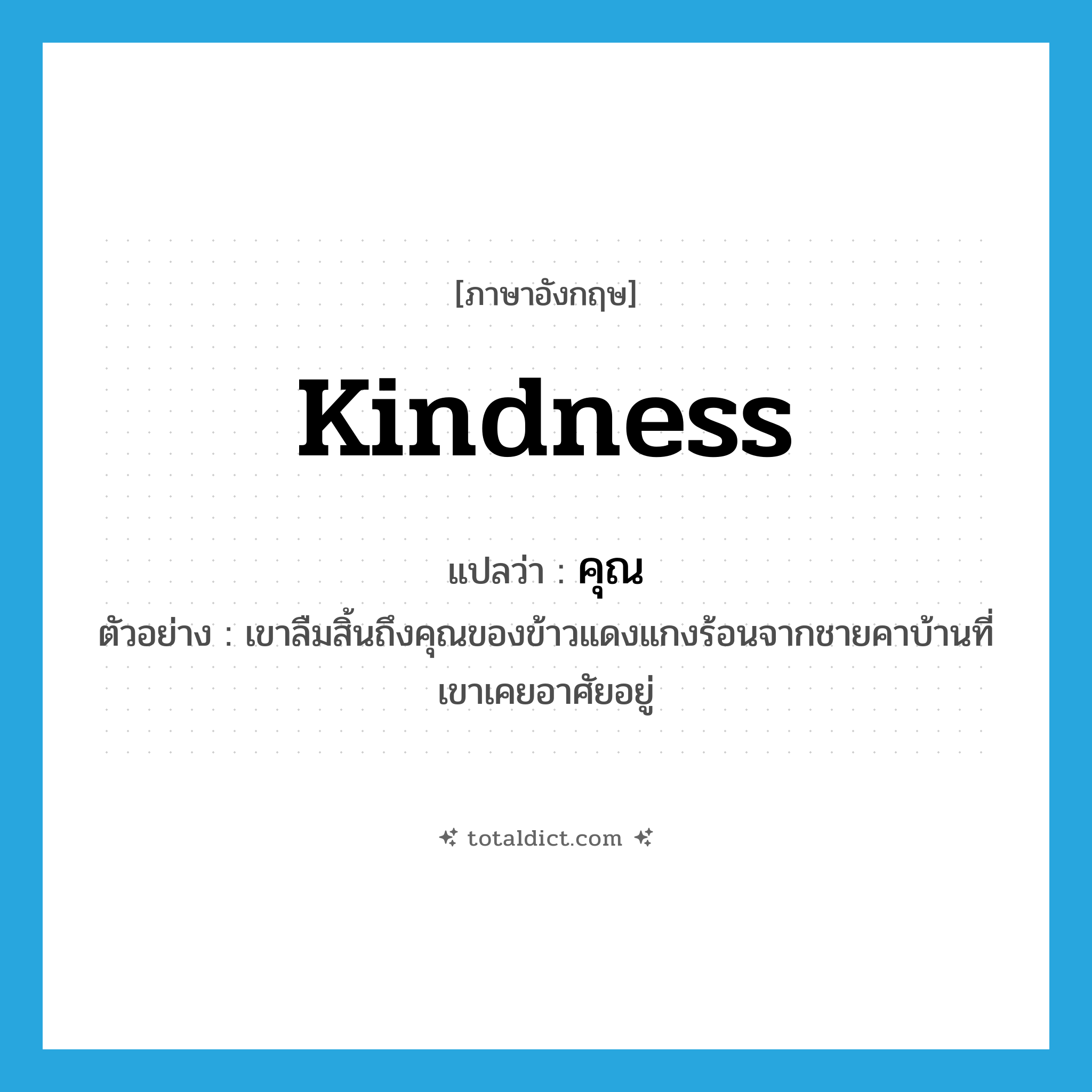 คุณ ภาษาอังกฤษ?, คำศัพท์ภาษาอังกฤษ คุณ แปลว่า kindness ประเภท N ตัวอย่าง เขาลืมสิ้นถึงคุณของข้าวแดงแกงร้อนจากชายคาบ้านที่เขาเคยอาศัยอยู่ หมวด N