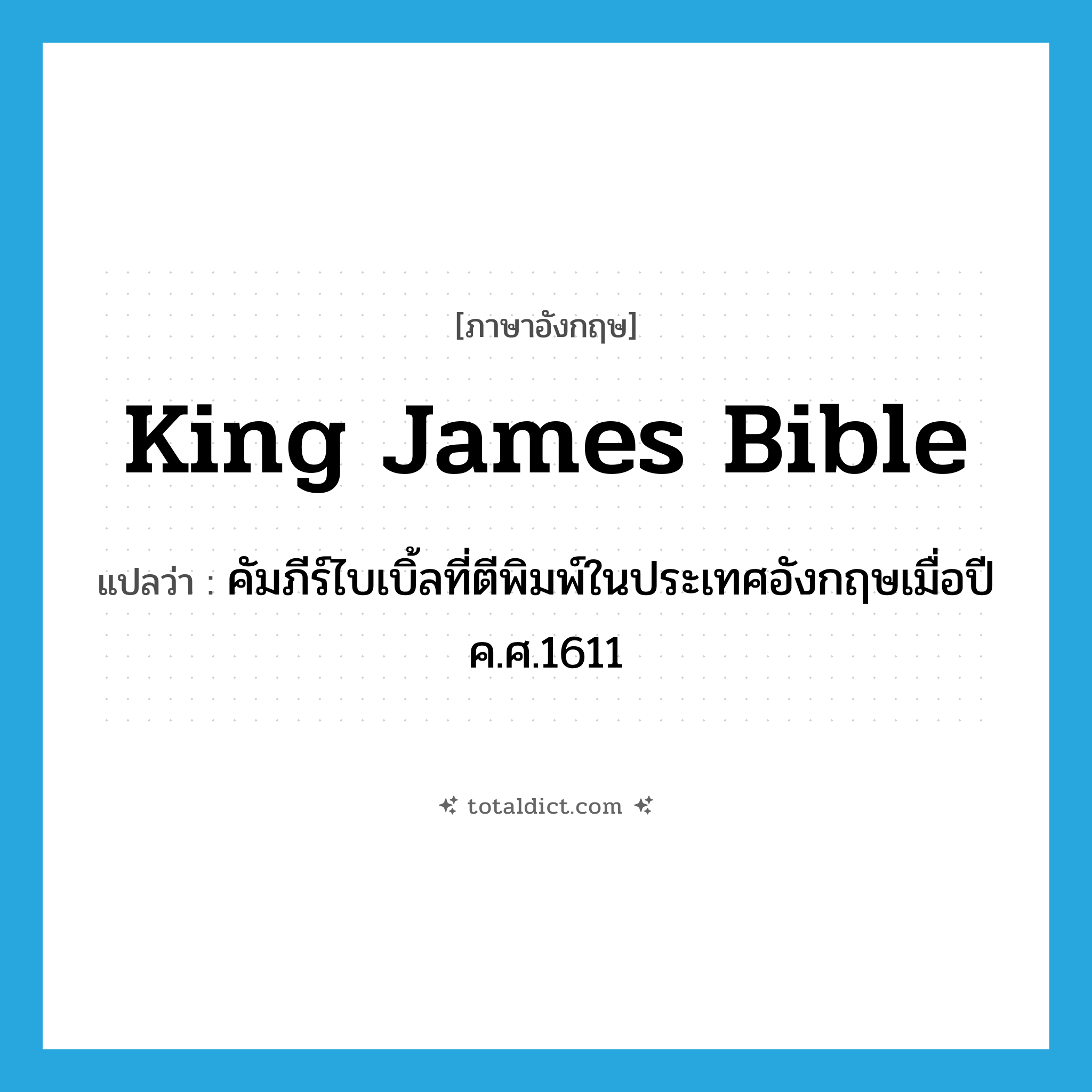 King James Bible แปลว่า?, คำศัพท์ภาษาอังกฤษ King James Bible แปลว่า คัมภีร์ไบเบิ้ลที่ตีพิมพ์ในประเทศอังกฤษเมื่อปี ค.ศ.1611 ประเภท N หมวด N