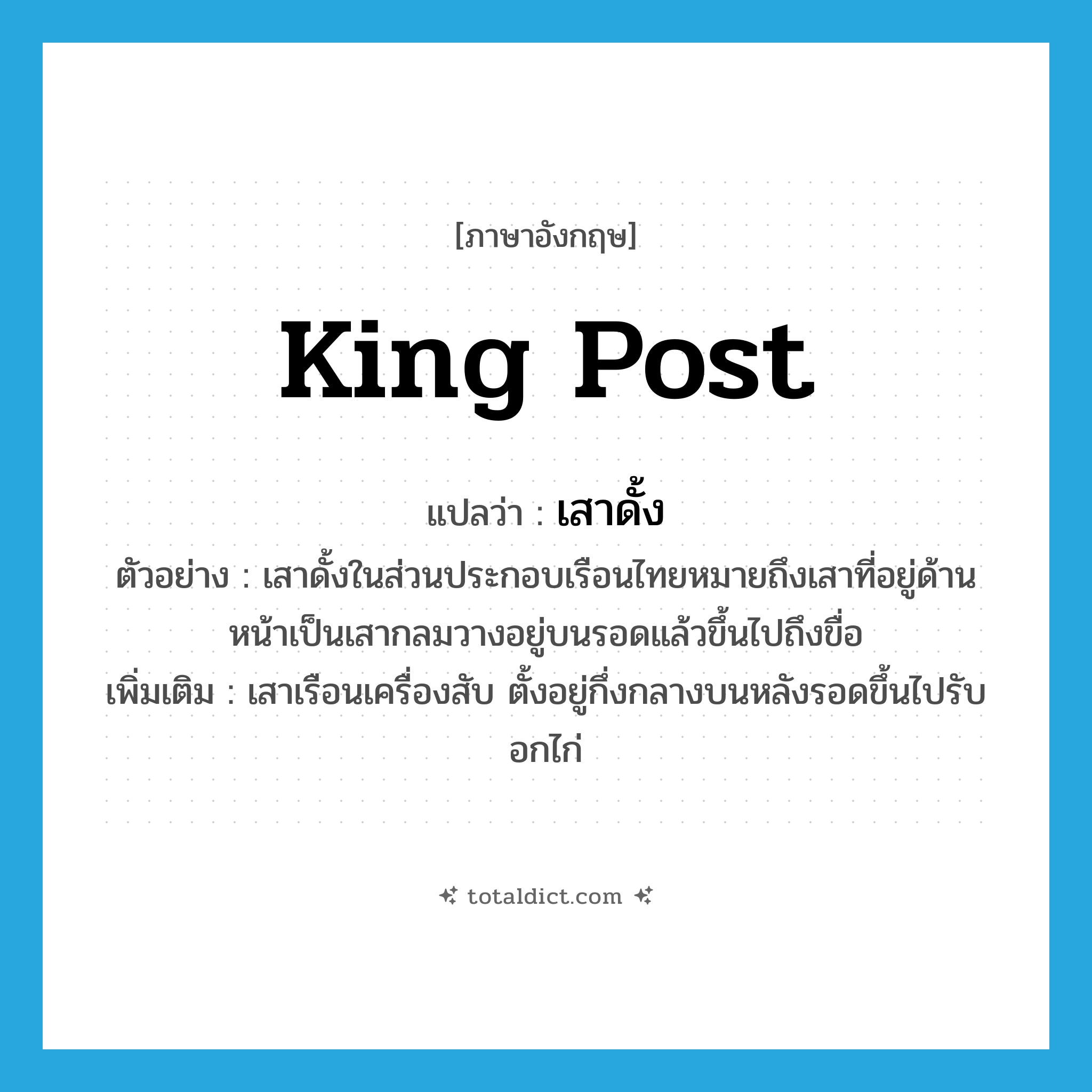 king post แปลว่า?, คำศัพท์ภาษาอังกฤษ king post แปลว่า เสาดั้ง ประเภท N ตัวอย่าง เสาดั้งในส่วนประกอบเรือนไทยหมายถึงเสาที่อยู่ด้านหน้าเป็นเสากลมวางอยู่บนรอดแล้วขึ้นไปถึงขื่อ เพิ่มเติม เสาเรือนเครื่องสับ ตั้งอยู่กึ่งกลางบนหลังรอดขึ้นไปรับอกไก่ หมวด N