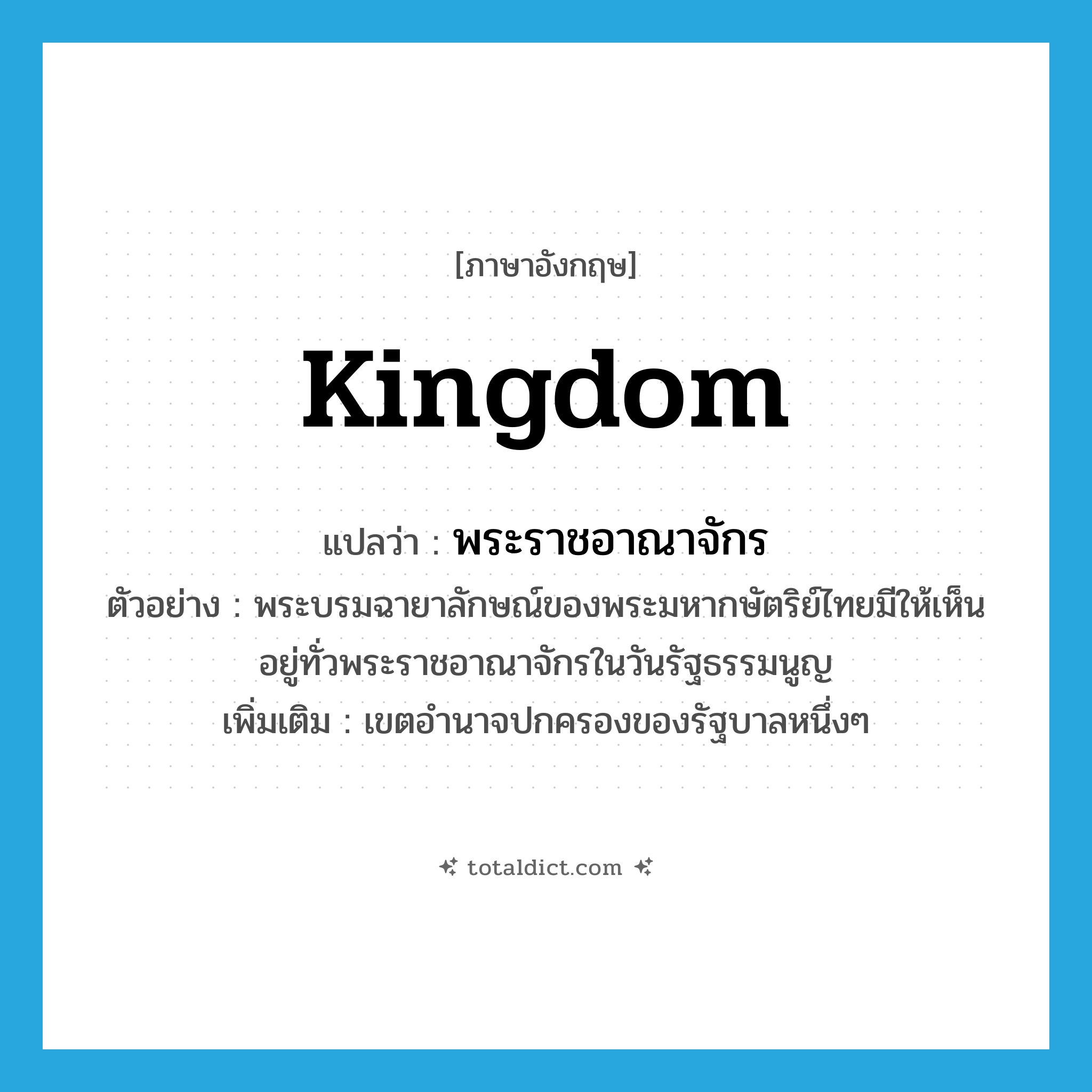 kingdom แปลว่า?, คำศัพท์ภาษาอังกฤษ kingdom แปลว่า พระราชอาณาจักร ประเภท N ตัวอย่าง พระบรมฉายาลักษณ์ของพระมหากษัตริย์ไทยมีให้เห็นอยู่ทั่วพระราชอาณาจักรในวันรัฐธรรมนูญ เพิ่มเติม เขตอำนาจปกครองของรัฐบาลหนึ่งๆ หมวด N