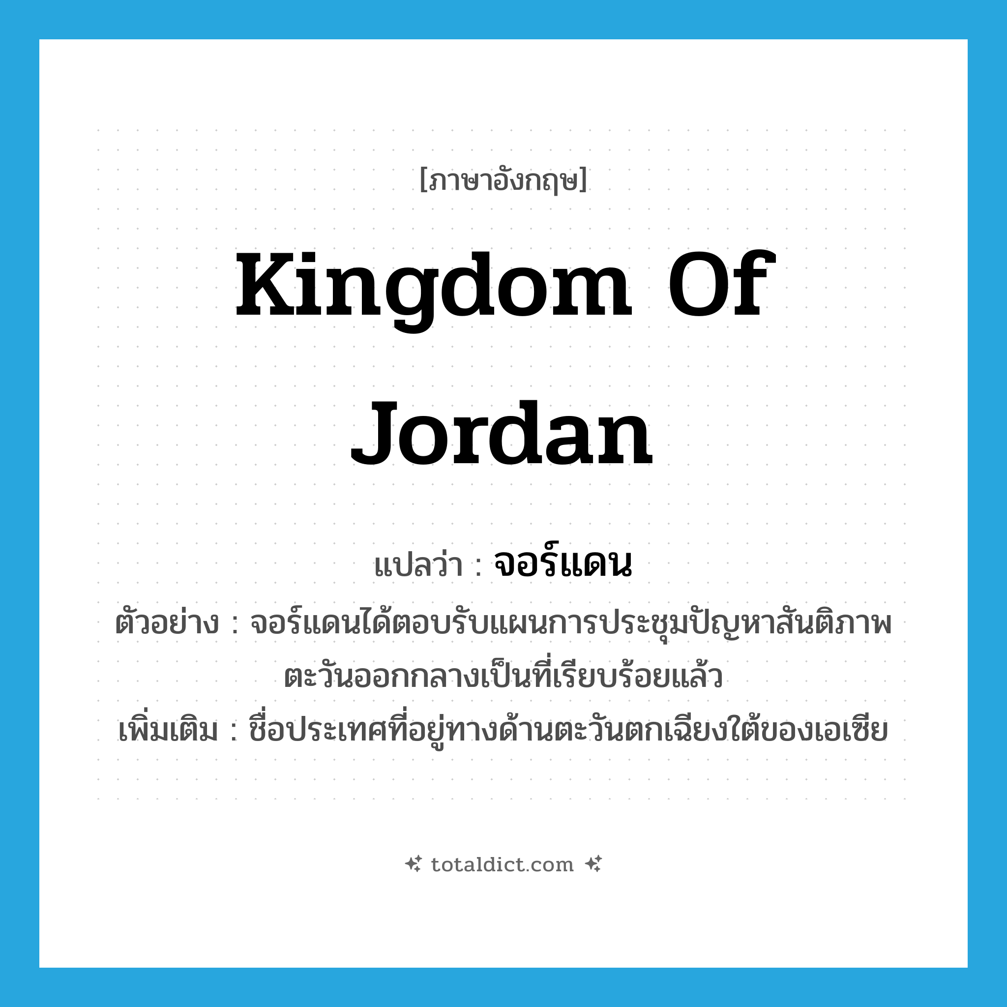 Kingdom of Jordan แปลว่า?, คำศัพท์ภาษาอังกฤษ Kingdom of Jordan แปลว่า จอร์แดน ประเภท N ตัวอย่าง จอร์แดนได้ตอบรับแผนการประชุมปัญหาสันติภาพตะวันออกกลางเป็นที่เรียบร้อยแล้ว เพิ่มเติม ชื่อประเทศที่อยู่ทางด้านตะวันตกเฉียงใต้ของเอเซีย หมวด N