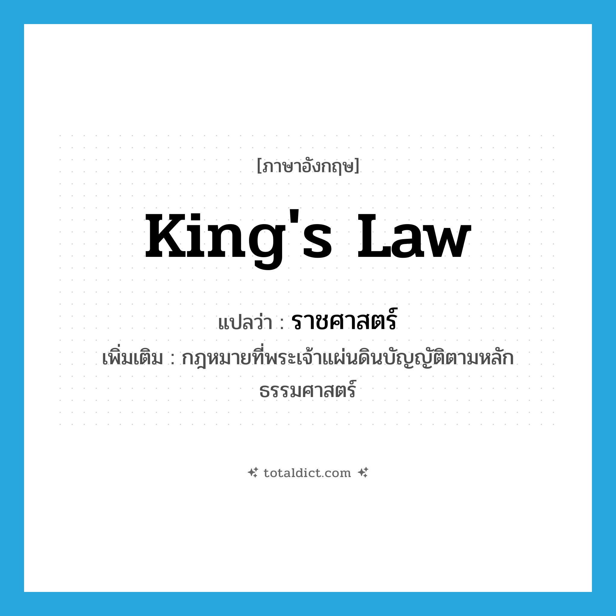 king&#39;s law แปลว่า?, คำศัพท์ภาษาอังกฤษ king&#39;s law แปลว่า ราชศาสตร์ ประเภท N เพิ่มเติม กฎหมายที่พระเจ้าแผ่นดินบัญญัติตามหลักธรรมศาสตร์ หมวด N