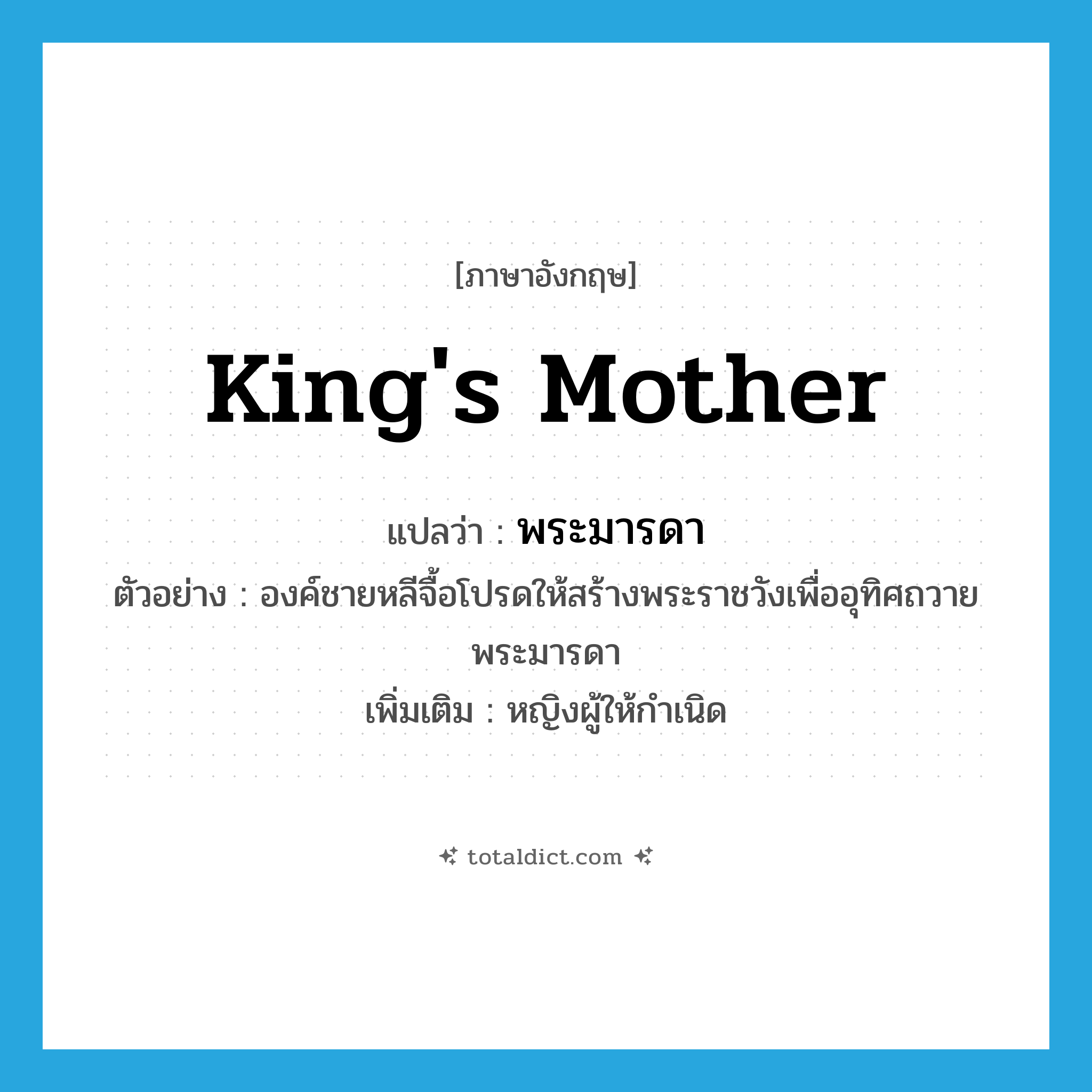 king&#39;s mother แปลว่า?, คำศัพท์ภาษาอังกฤษ king&#39;s mother แปลว่า พระมารดา ประเภท N ตัวอย่าง องค์ชายหลีจื้อโปรดให้สร้างพระราชวังเพื่ออุทิศถวายพระมารดา เพิ่มเติม หญิงผู้ให้กำเนิด หมวด N