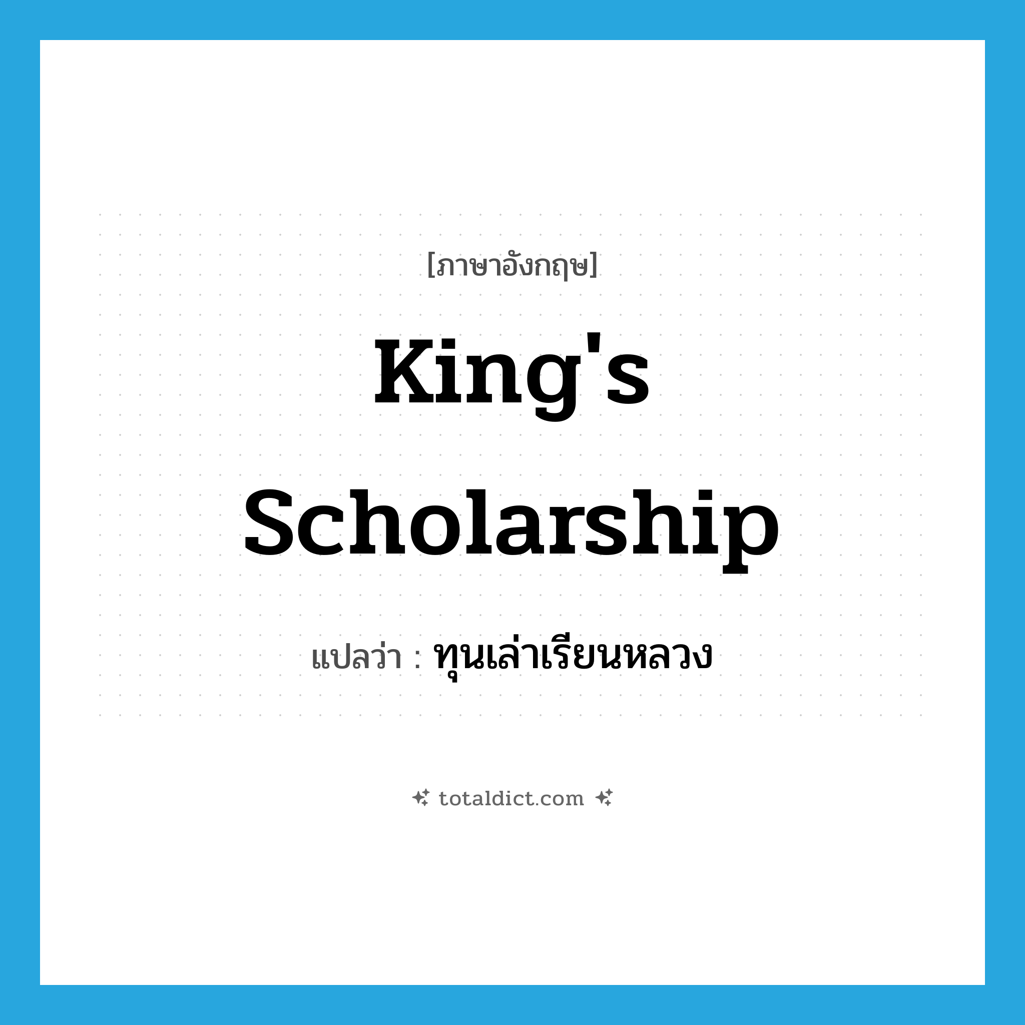king&#39;s scholarship แปลว่า?, คำศัพท์ภาษาอังกฤษ king&#39;s scholarship แปลว่า ทุนเล่าเรียนหลวง ประเภท N หมวด N
