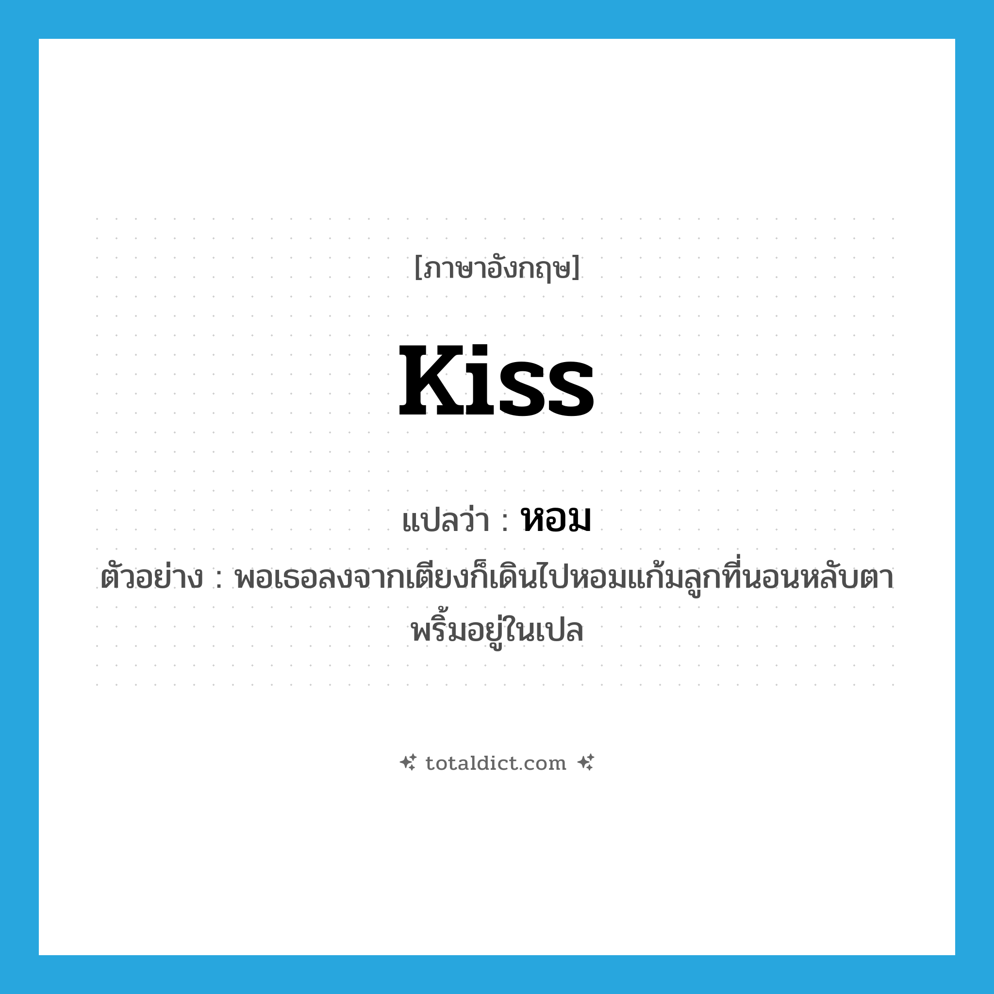 kiss แปลว่า?, คำศัพท์ภาษาอังกฤษ kiss แปลว่า หอม ประเภท V ตัวอย่าง พอเธอลงจากเตียงก็เดินไปหอมแก้มลูกที่นอนหลับตาพริ้มอยู่ในเปล หมวด V