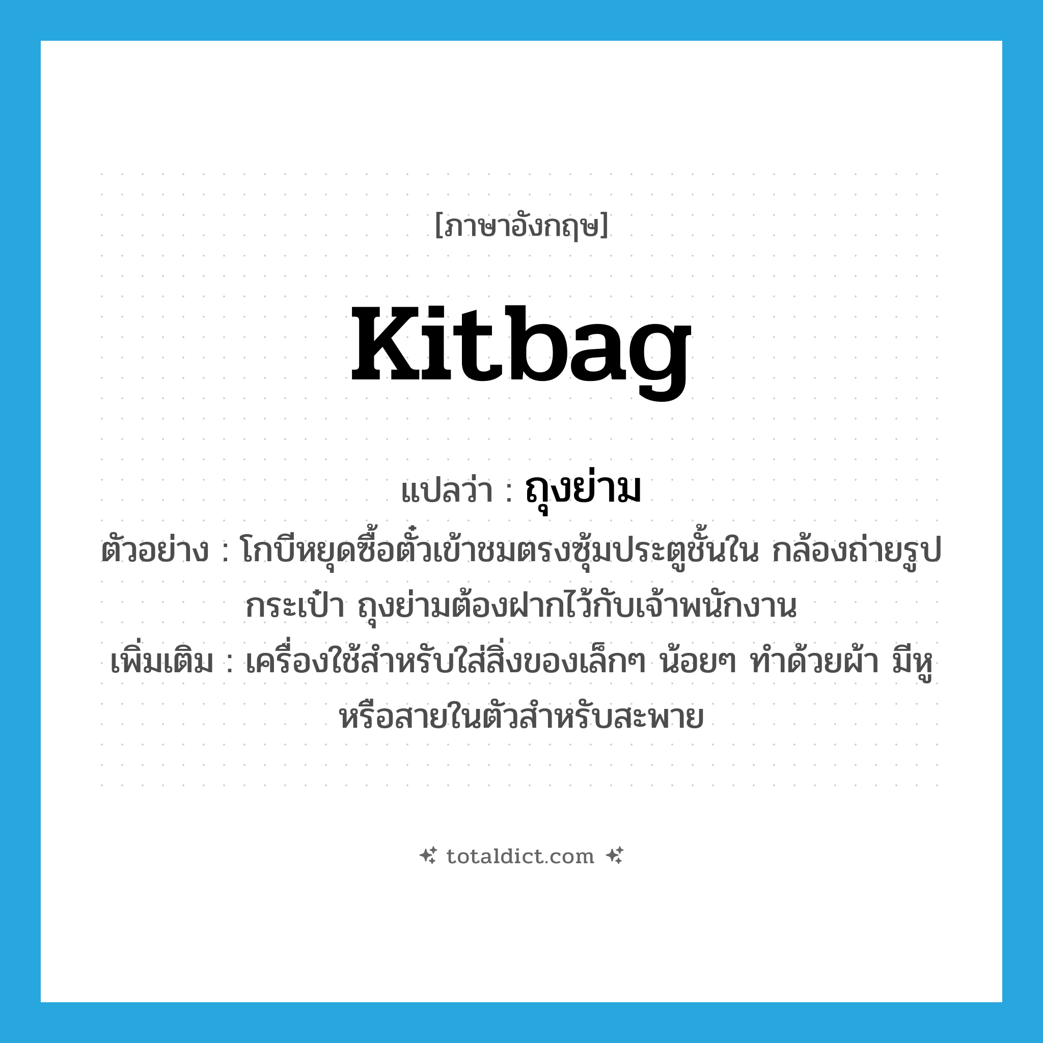 kitbag แปลว่า?, คำศัพท์ภาษาอังกฤษ kitbag แปลว่า ถุงย่าม ประเภท N ตัวอย่าง โกบีหยุดซื้อตั๋วเข้าชมตรงซุ้มประตูชั้นใน กล้องถ่ายรูป กระเป๋า ถุงย่ามต้องฝากไว้กับเจ้าพนักงาน เพิ่มเติม เครื่องใช้สำหรับใส่สิ่งของเล็กๆ น้อยๆ ทำด้วยผ้า มีหูหรือสายในตัวสำหรับสะพาย หมวด N