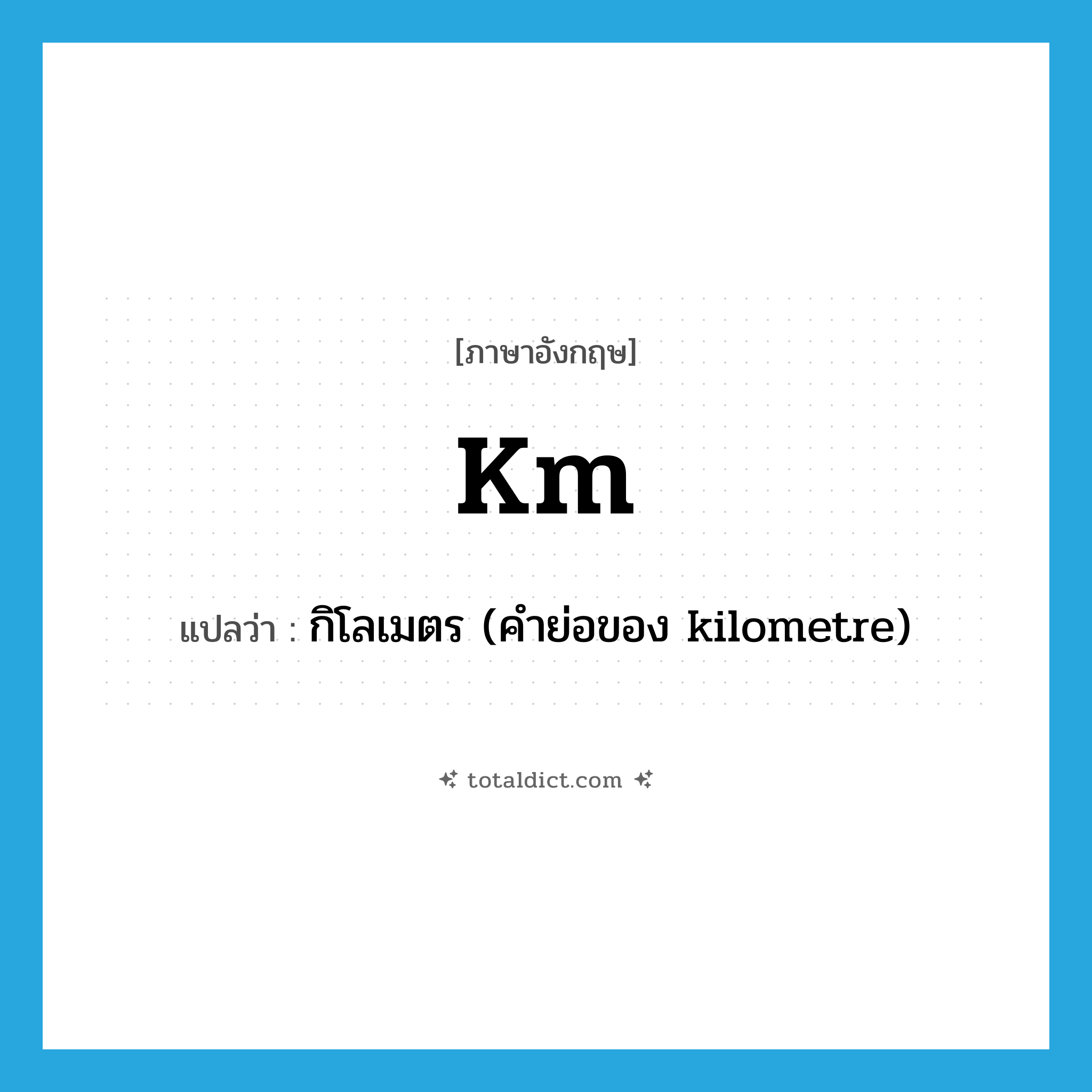 km แปลว่า?, คำศัพท์ภาษาอังกฤษ km แปลว่า กิโลเมตร (คำย่อของ kilometre) ประเภท ABBR หมวด ABBR