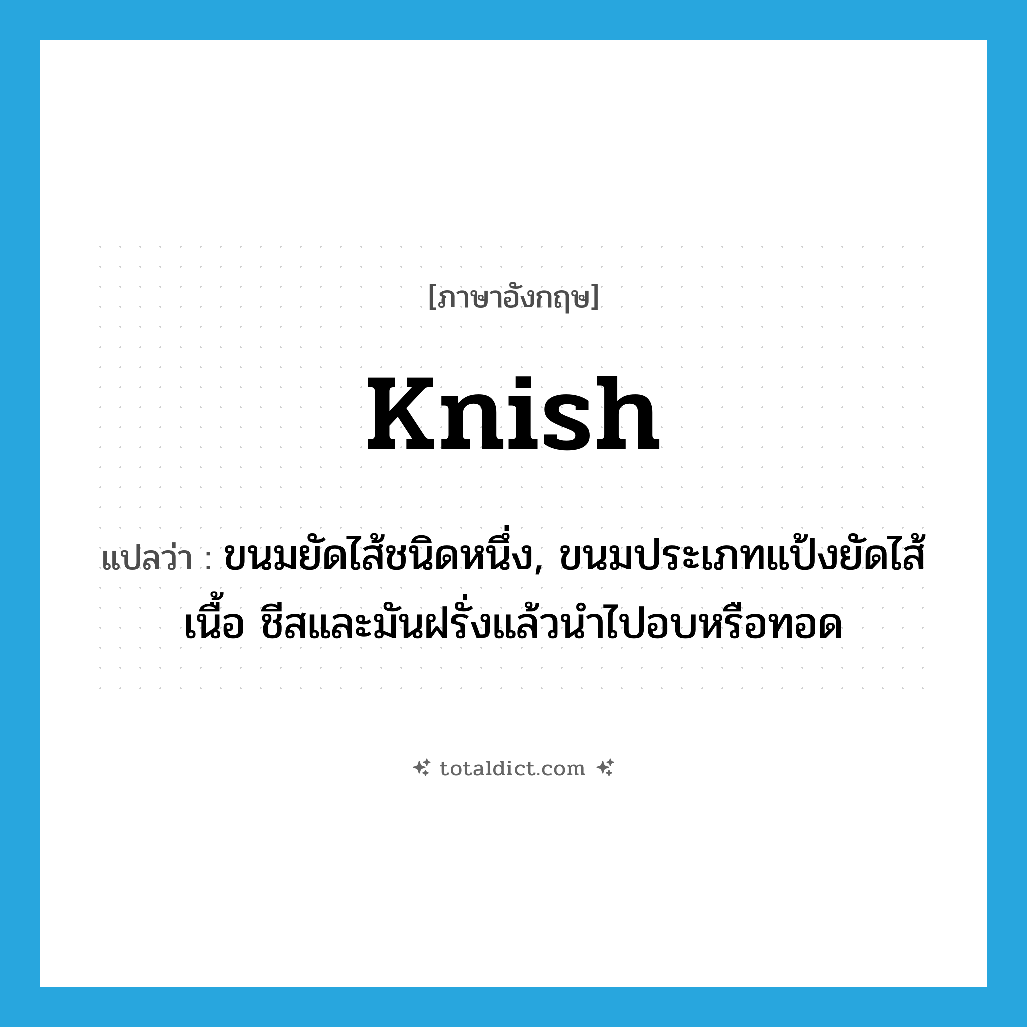 knish แปลว่า?, คำศัพท์ภาษาอังกฤษ knish แปลว่า ขนมยัดไส้ชนิดหนึ่ง, ขนมประเภทแป้งยัดไส้เนื้อ ชีสและมันฝรั่งแล้วนำไปอบหรือทอด ประเภท N หมวด N