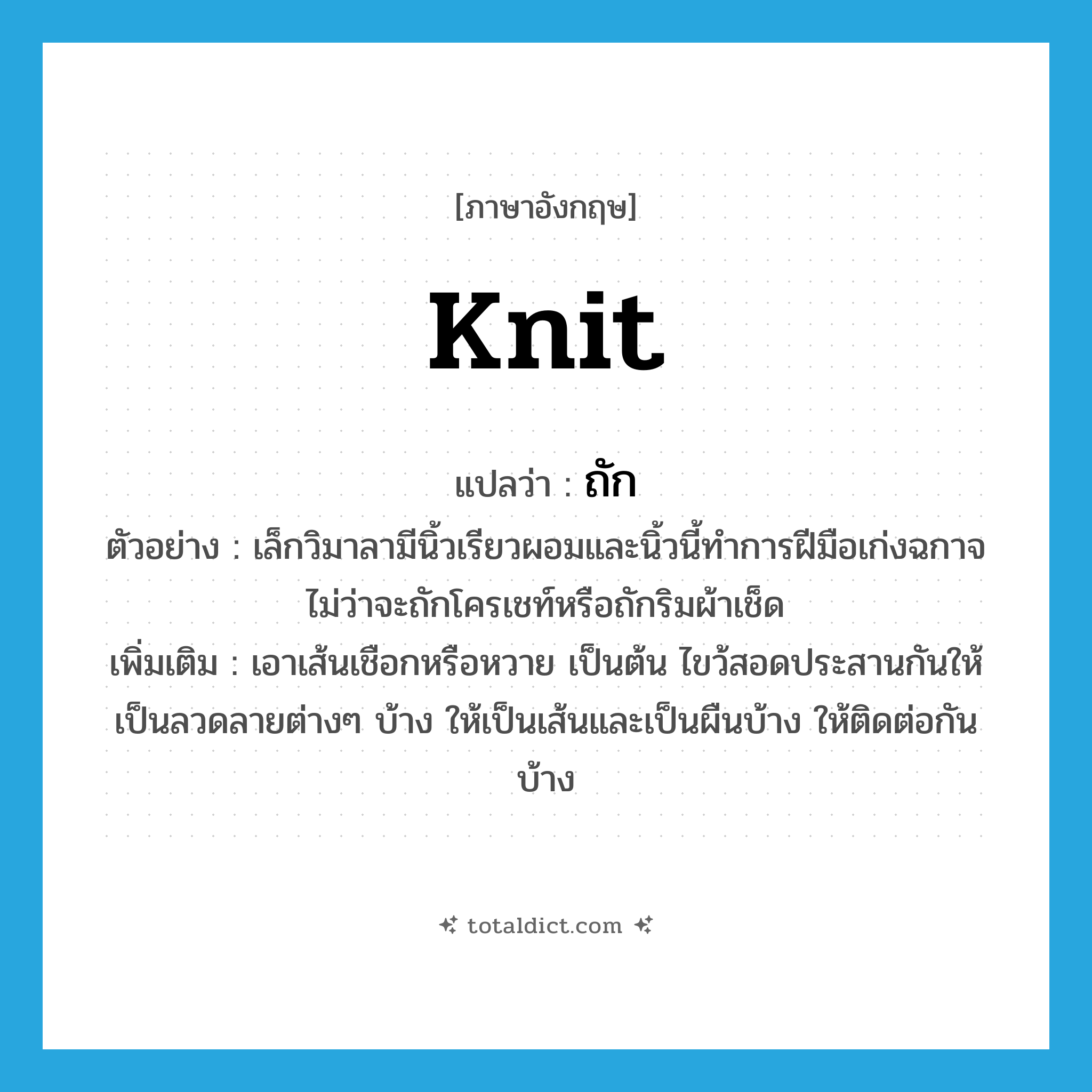 knit แปลว่า?, คำศัพท์ภาษาอังกฤษ knit แปลว่า ถัก ประเภท V ตัวอย่าง เล็กวิมาลามีนิ้วเรียวผอมและนิ้วนี้ทำการฝีมือเก่งฉกาจ ไม่ว่าจะถักโครเชท์หรือถักริมผ้าเช็ด เพิ่มเติม เอาเส้นเชือกหรือหวาย เป็นต้น ไขว้สอดประสานกันให้เป็นลวดลายต่างๆ บ้าง ให้เป็นเส้นและเป็นผืนบ้าง ให้ติดต่อกันบ้าง หมวด V