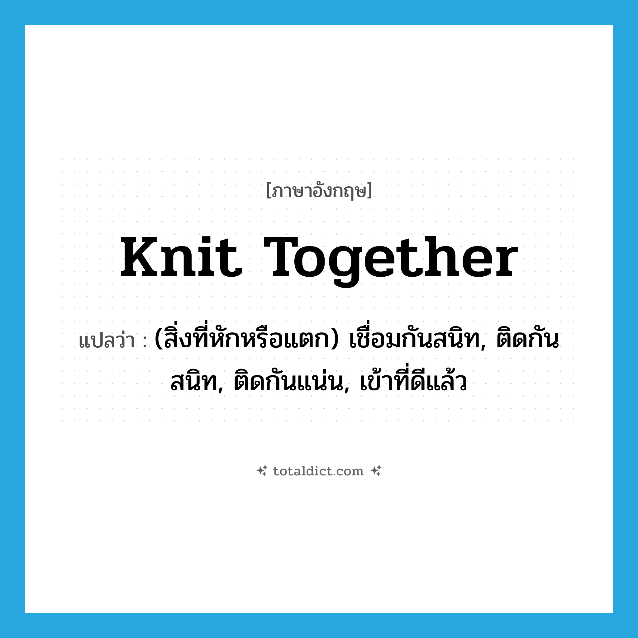 knit together แปลว่า?, คำศัพท์ภาษาอังกฤษ knit together แปลว่า (สิ่งที่หักหรือแตก) เชื่อมกันสนิท, ติดกันสนิท, ติดกันแน่น, เข้าที่ดีแล้ว ประเภท PHRV หมวด PHRV