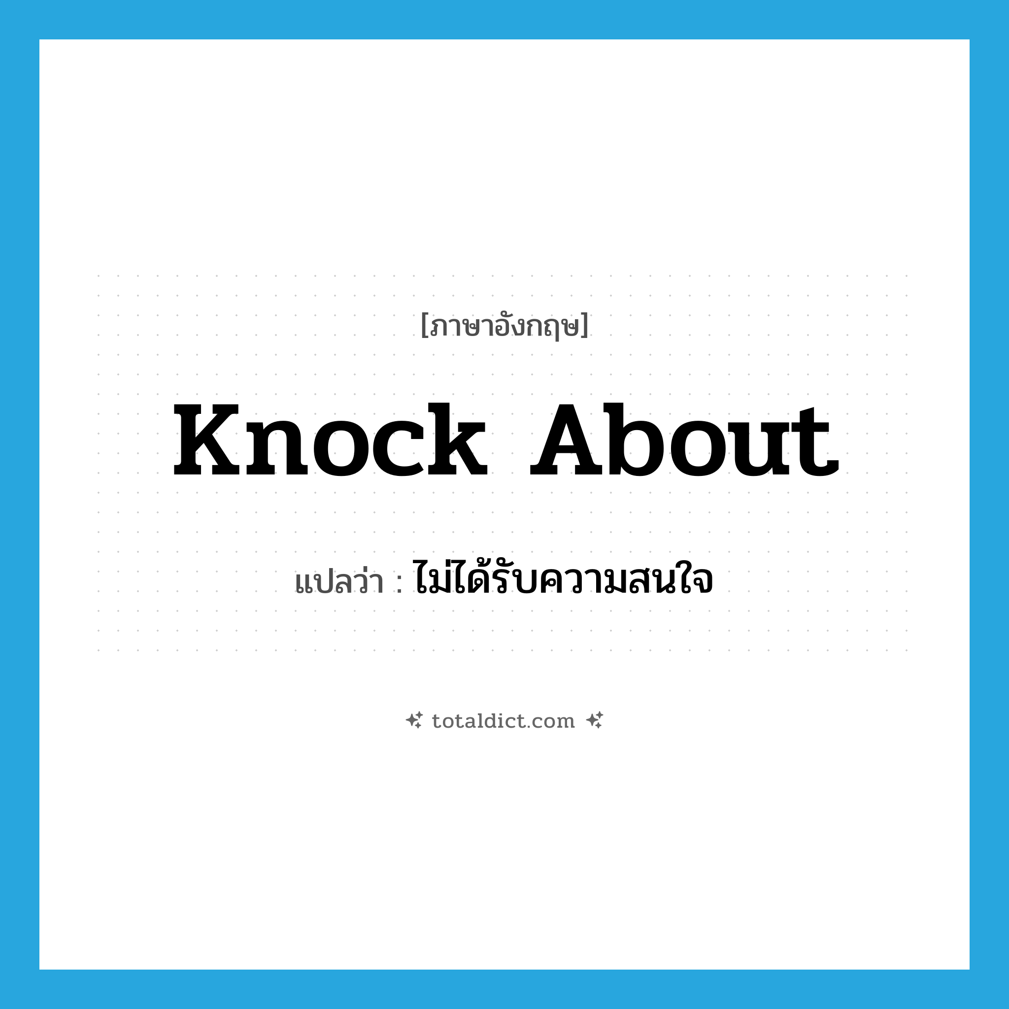knock about แปลว่า?, คำศัพท์ภาษาอังกฤษ knock about แปลว่า ไม่ได้รับความสนใจ ประเภท PHRV หมวด PHRV