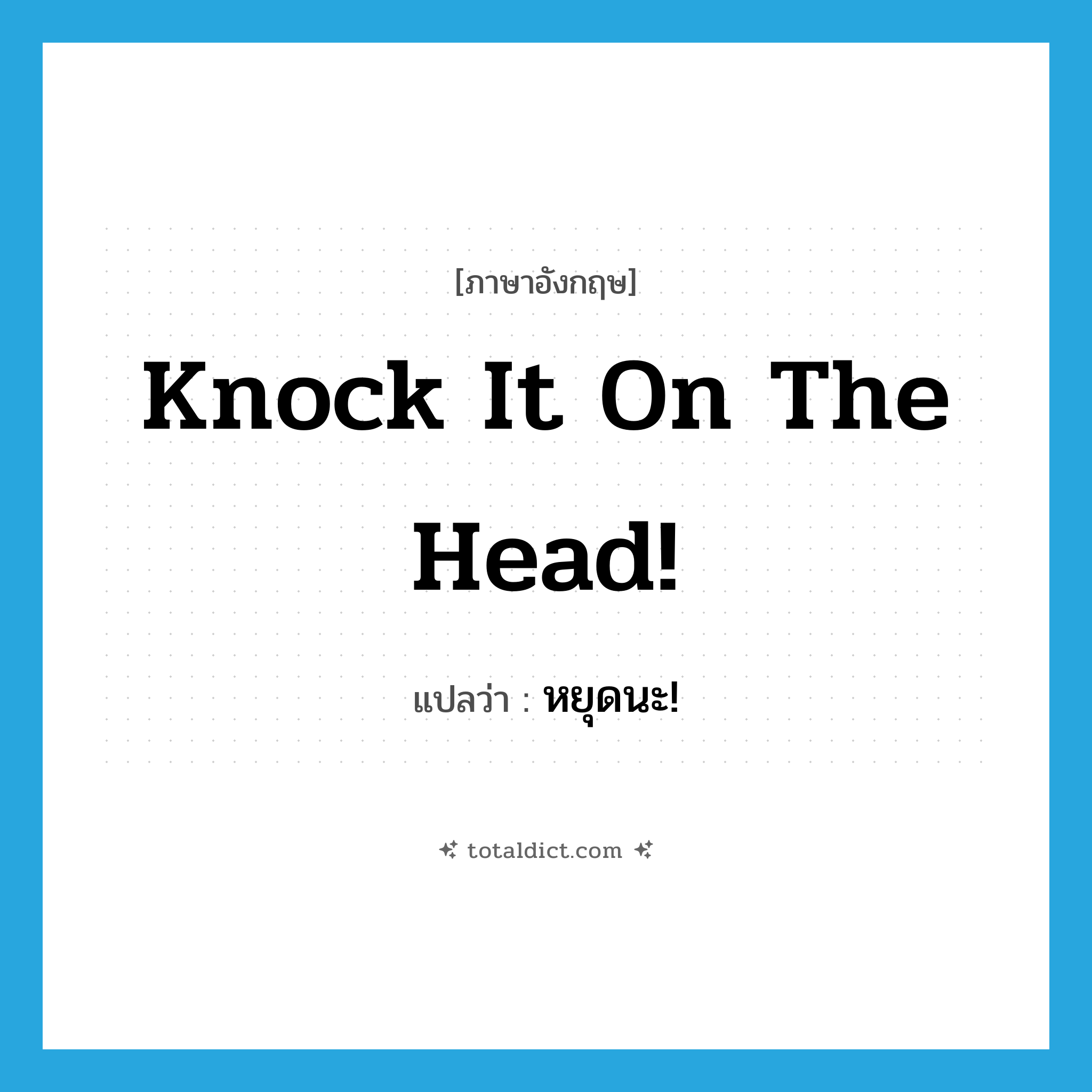 knock it on the head! แปลว่า?, คำศัพท์ภาษาอังกฤษ knock it on the head! แปลว่า หยุดนะ! ประเภท SL หมวด SL