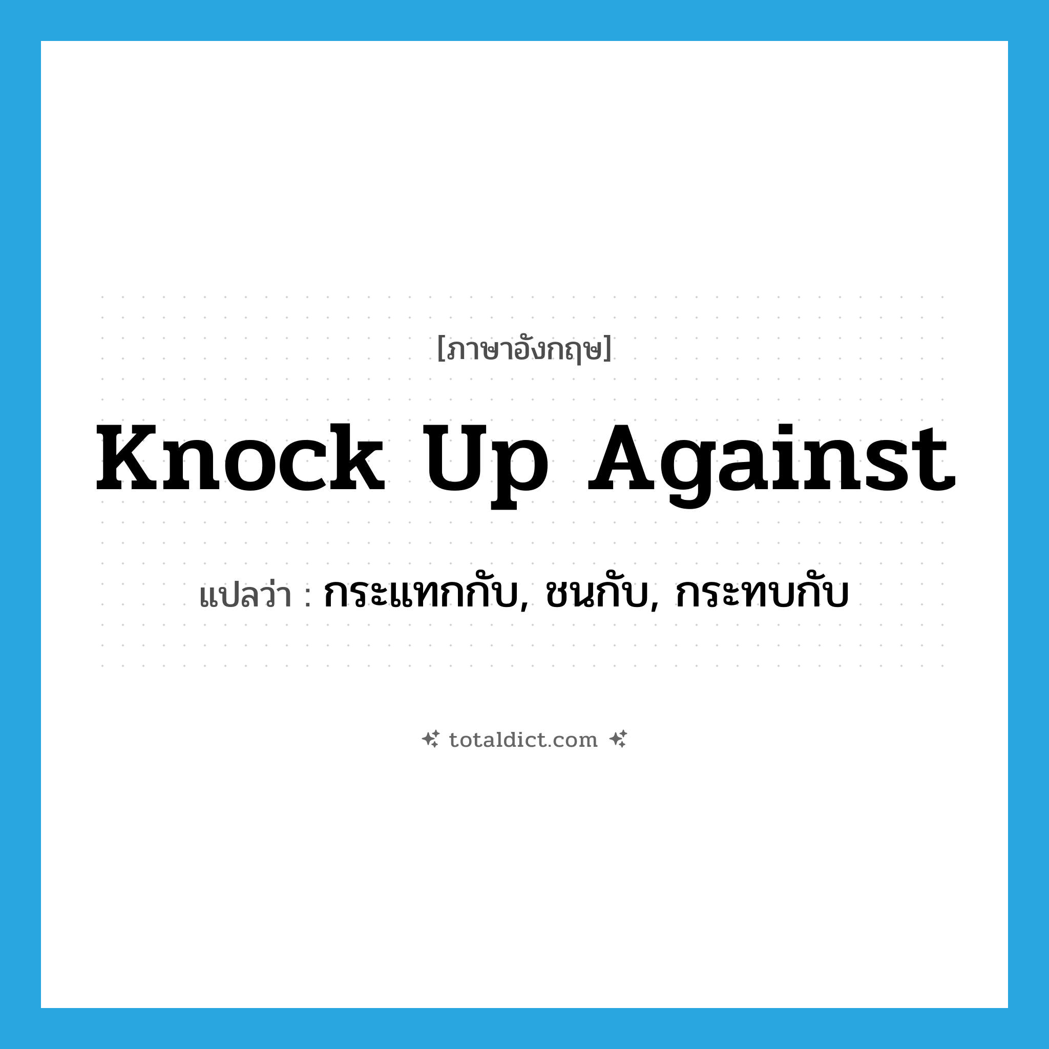knock up against แปลว่า?, คำศัพท์ภาษาอังกฤษ knock up against แปลว่า กระแทกกับ, ชนกับ, กระทบกับ ประเภท PHRV หมวด PHRV