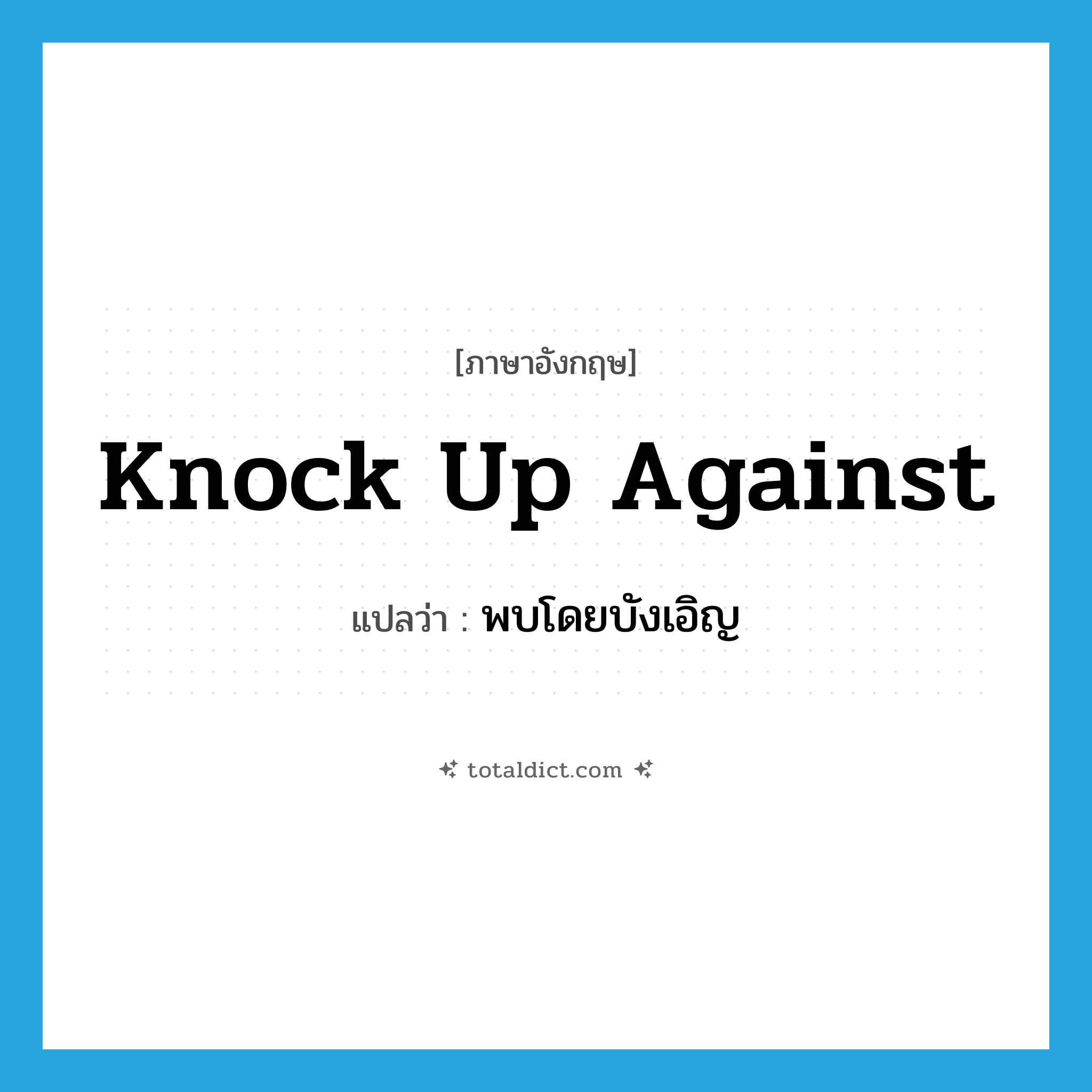 พบโดยบังเอิญ ภาษาอังกฤษ?, คำศัพท์ภาษาอังกฤษ พบโดยบังเอิญ แปลว่า knock up against ประเภท PHRV หมวด PHRV