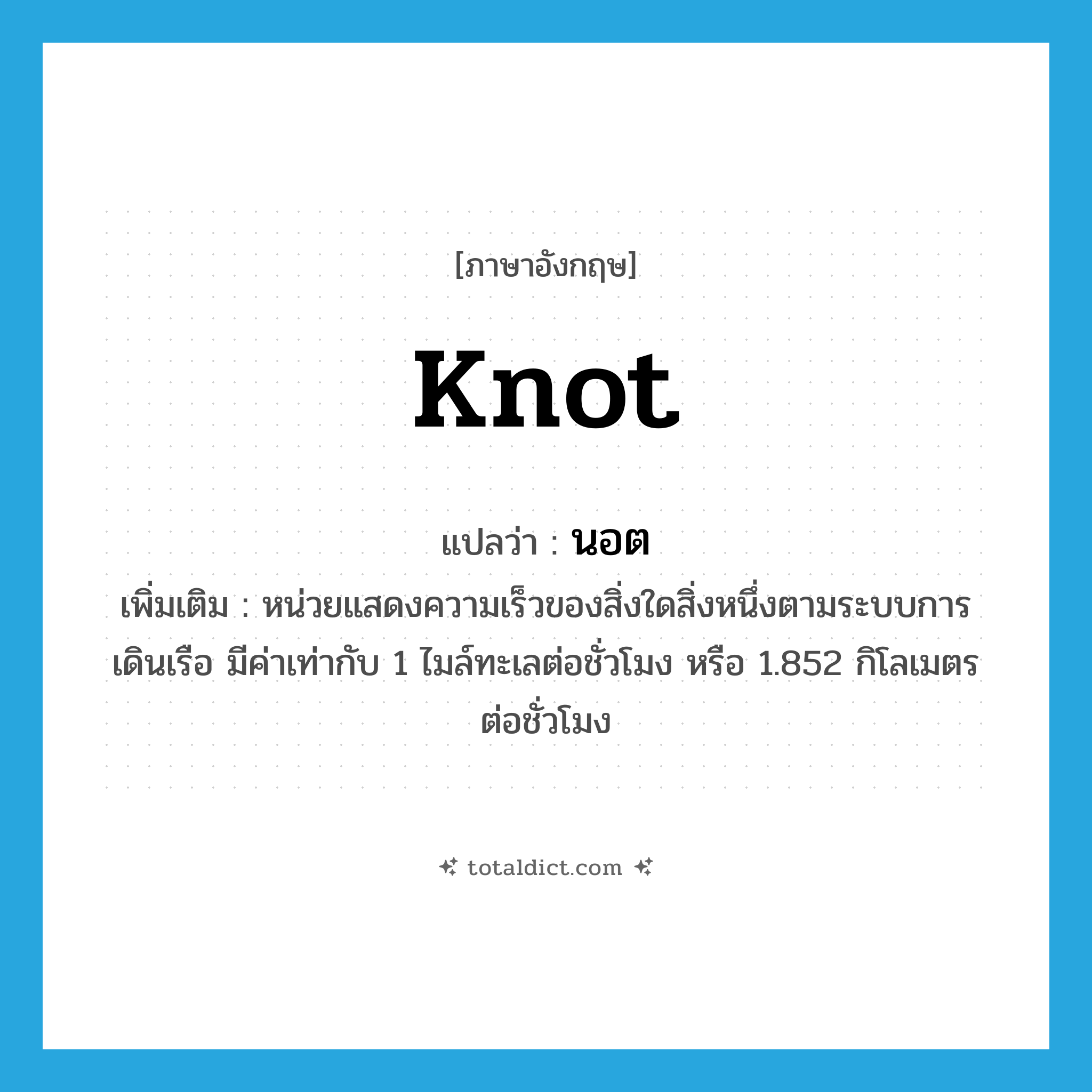 นอต ภาษาอังกฤษ?, คำศัพท์ภาษาอังกฤษ นอต แปลว่า knot ประเภท CLAS เพิ่มเติม หน่วยแสดงความเร็วของสิ่งใดสิ่งหนึ่งตามระบบการเดินเรือ มีค่าเท่ากับ 1 ไมล์ทะเลต่อชั่วโมง หรือ 1.852 กิโลเมตรต่อชั่วโมง หมวด CLAS