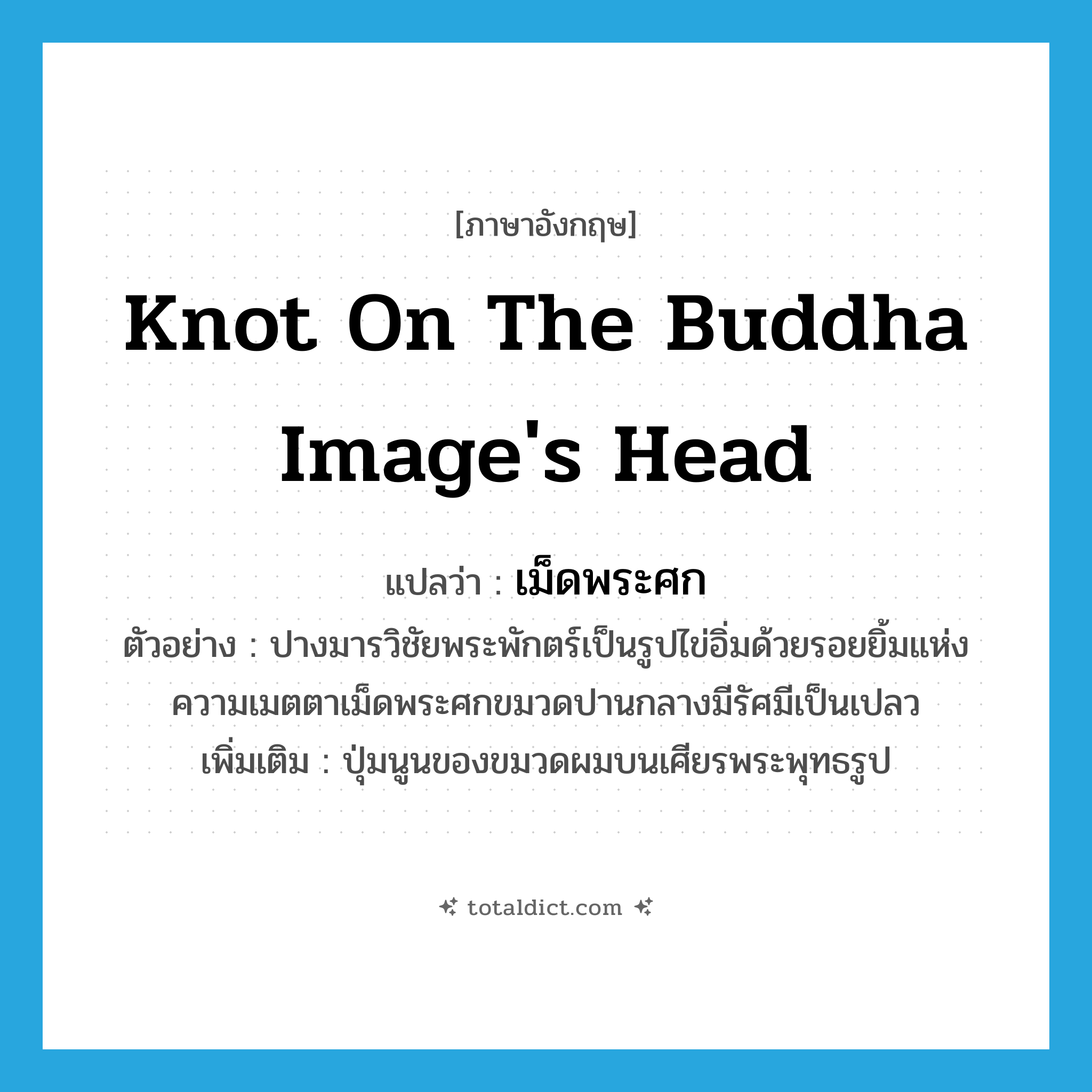 knot on the Buddha image&#39;s head แปลว่า?, คำศัพท์ภาษาอังกฤษ knot on the Buddha image&#39;s head แปลว่า เม็ดพระศก ประเภท N ตัวอย่าง ปางมารวิชัยพระพักตร์เป็นรูปไข่อิ่มด้วยรอยยิ้มแห่งความเมตตาเม็ดพระศกขมวดปานกลางมีรัศมีเป็นเปลว เพิ่มเติม ปุ่มนูนของขมวดผมบนเศียรพระพุทธรูป หมวด N