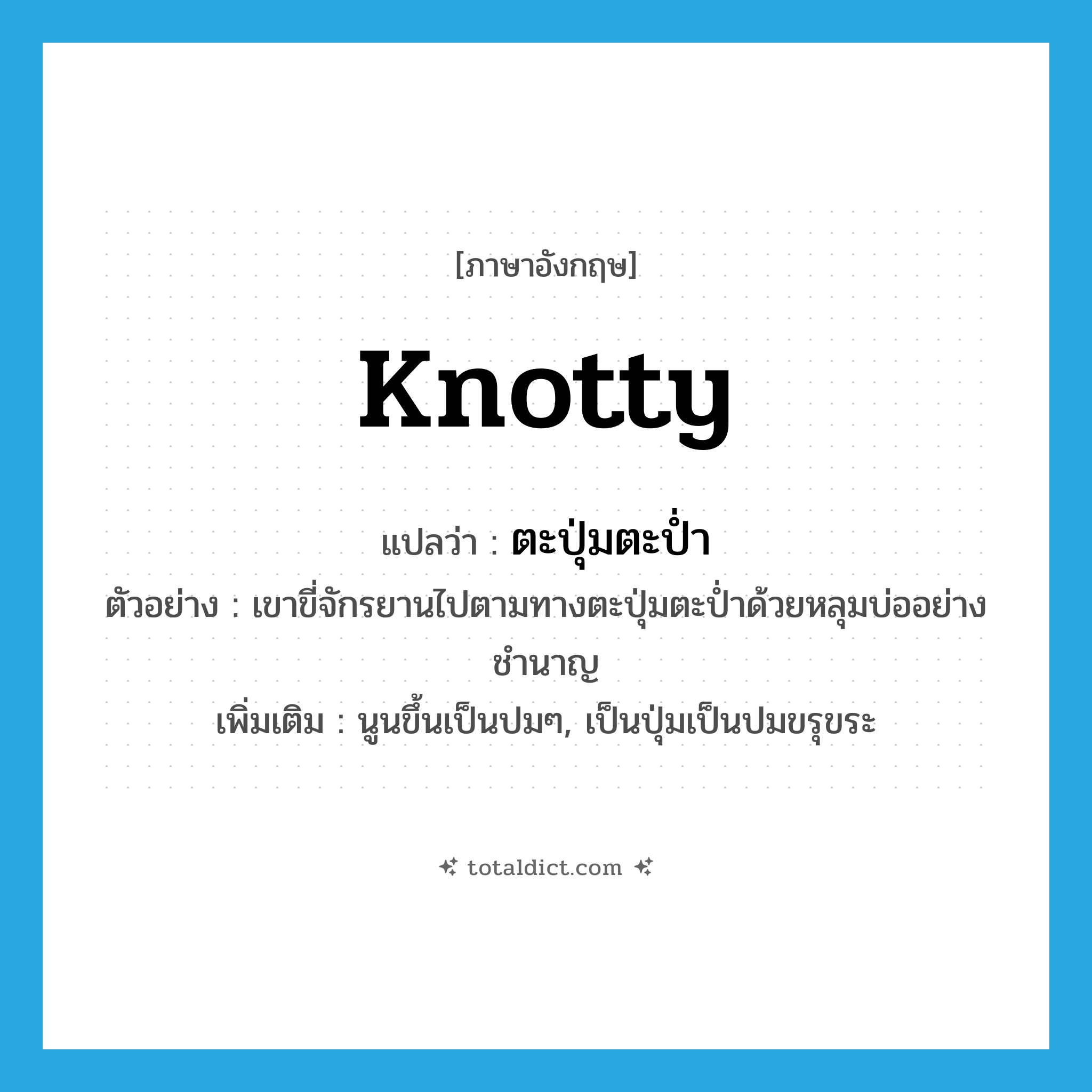 knotty แปลว่า?, คำศัพท์ภาษาอังกฤษ knotty แปลว่า ตะปุ่มตะป่ำ ประเภท ADJ ตัวอย่าง เขาขี่จักรยานไปตามทางตะปุ่มตะป่ำด้วยหลุมบ่ออย่างชำนาญ เพิ่มเติม นูนขึ้นเป็นปมๆ, เป็นปุ่มเป็นปมขรุขระ หมวด ADJ