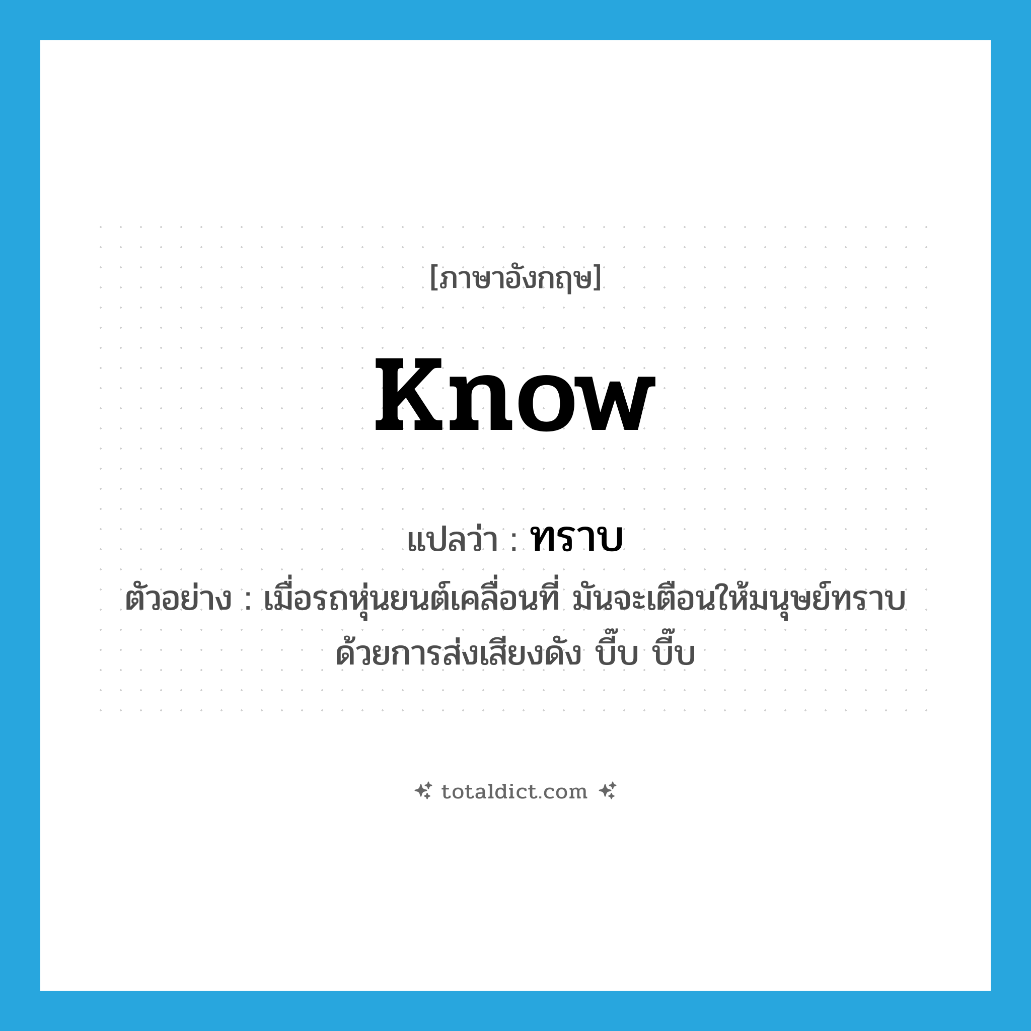 know แปลว่า?, คำศัพท์ภาษาอังกฤษ know แปลว่า ทราบ ประเภท V ตัวอย่าง เมื่อรถหุ่นยนต์เคลื่อนที่ มันจะเตือนให้มนุษย์ทราบ ด้วยการส่งเสียงดัง บี๊บ บี๊บ หมวด V
