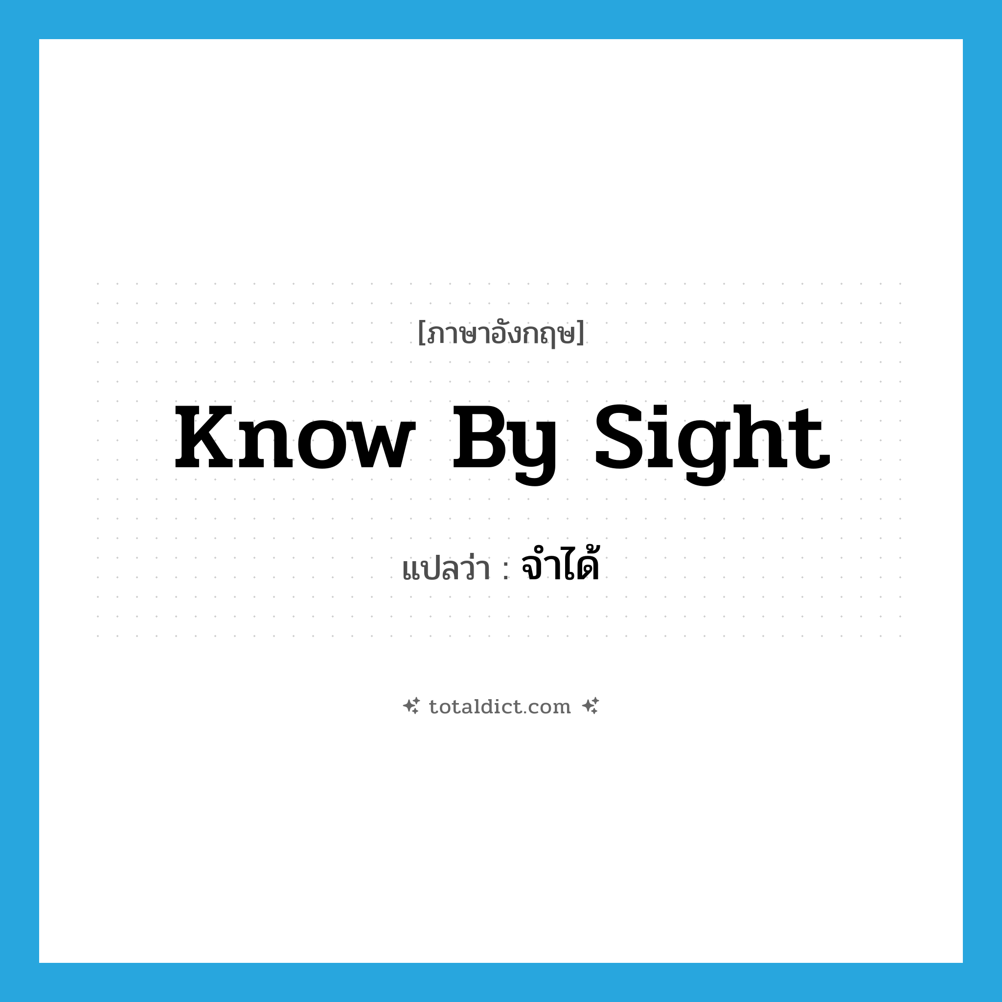 know by sight แปลว่า?, คำศัพท์ภาษาอังกฤษ know by sight แปลว่า จำได้ ประเภท IDM หมวด IDM