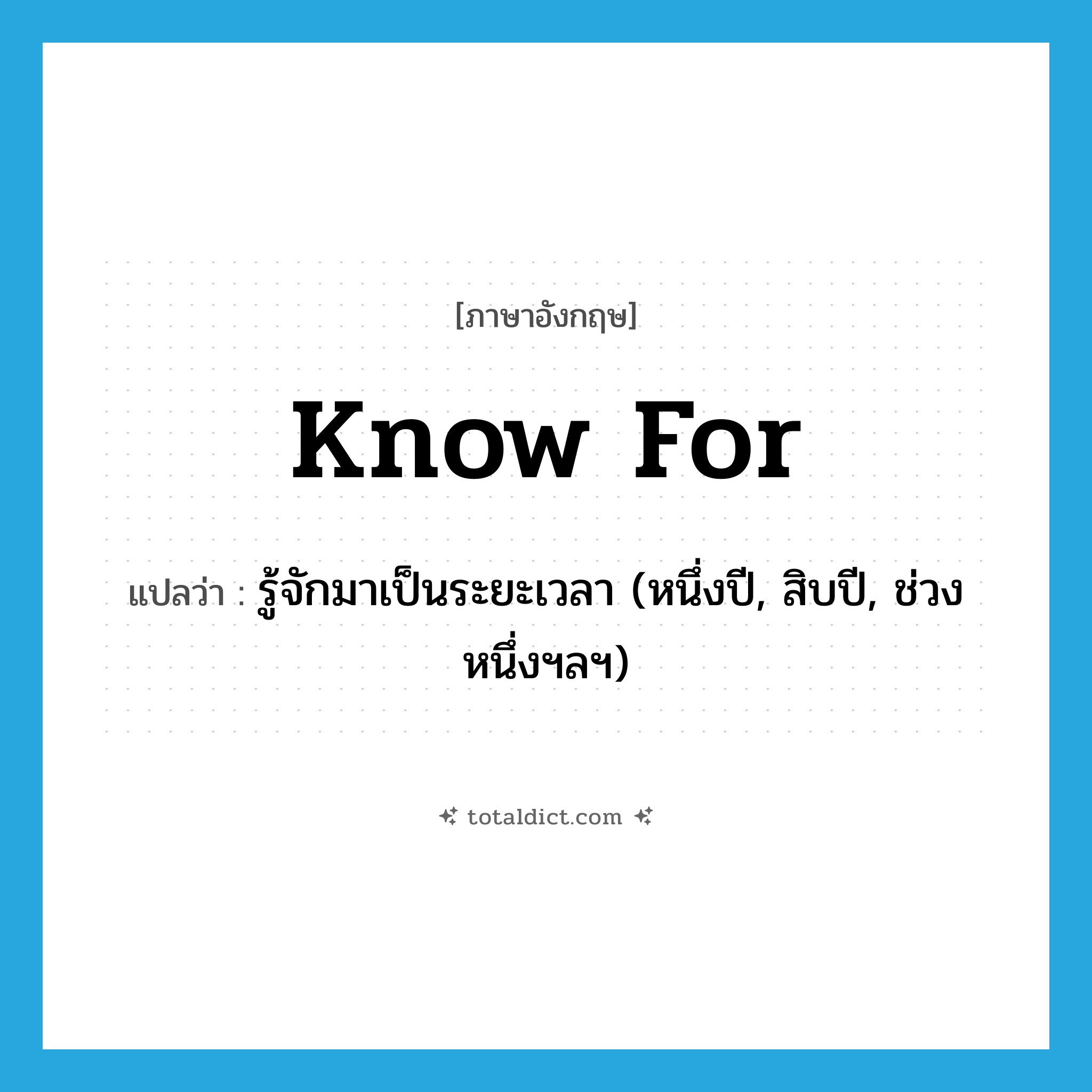 know for แปลว่า?, คำศัพท์ภาษาอังกฤษ know for แปลว่า รู้จักมาเป็นระยะเวลา (หนึ่งปี, สิบปี, ช่วงหนึ่งฯลฯ) ประเภท PHRV หมวด PHRV