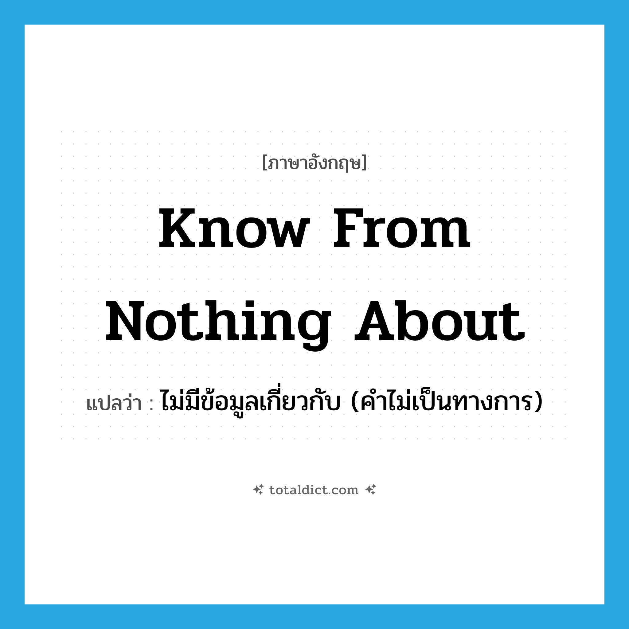 know from nothing about แปลว่า?, คำศัพท์ภาษาอังกฤษ know from nothing about แปลว่า ไม่มีข้อมูลเกี่ยวกับ (คำไม่เป็นทางการ) ประเภท IDM หมวด IDM