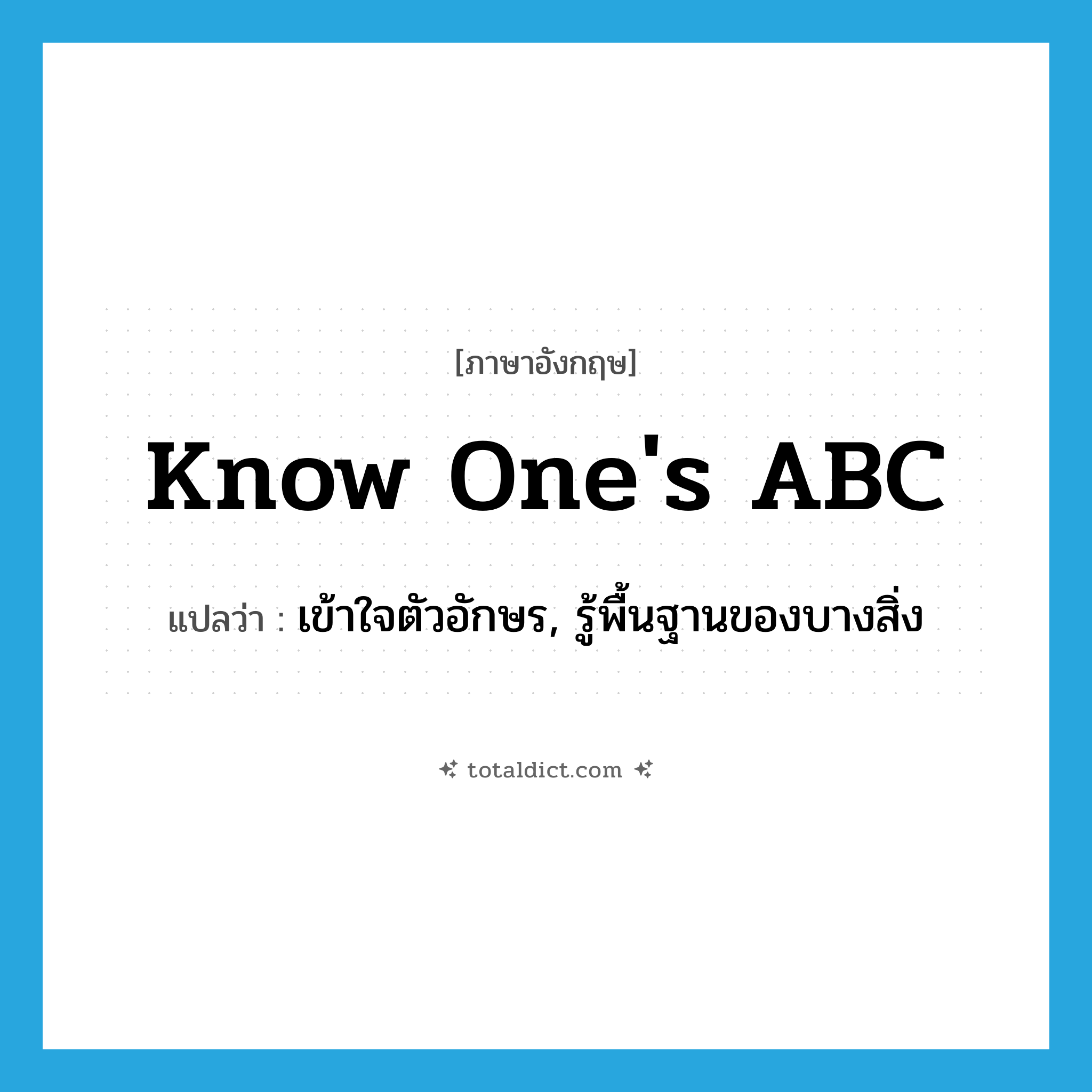 know one&#39;s ABC แปลว่า?, คำศัพท์ภาษาอังกฤษ know one&#39;s ABC แปลว่า เข้าใจตัวอักษร, รู้พื้นฐานของบางสิ่ง ประเภท IDM หมวด IDM