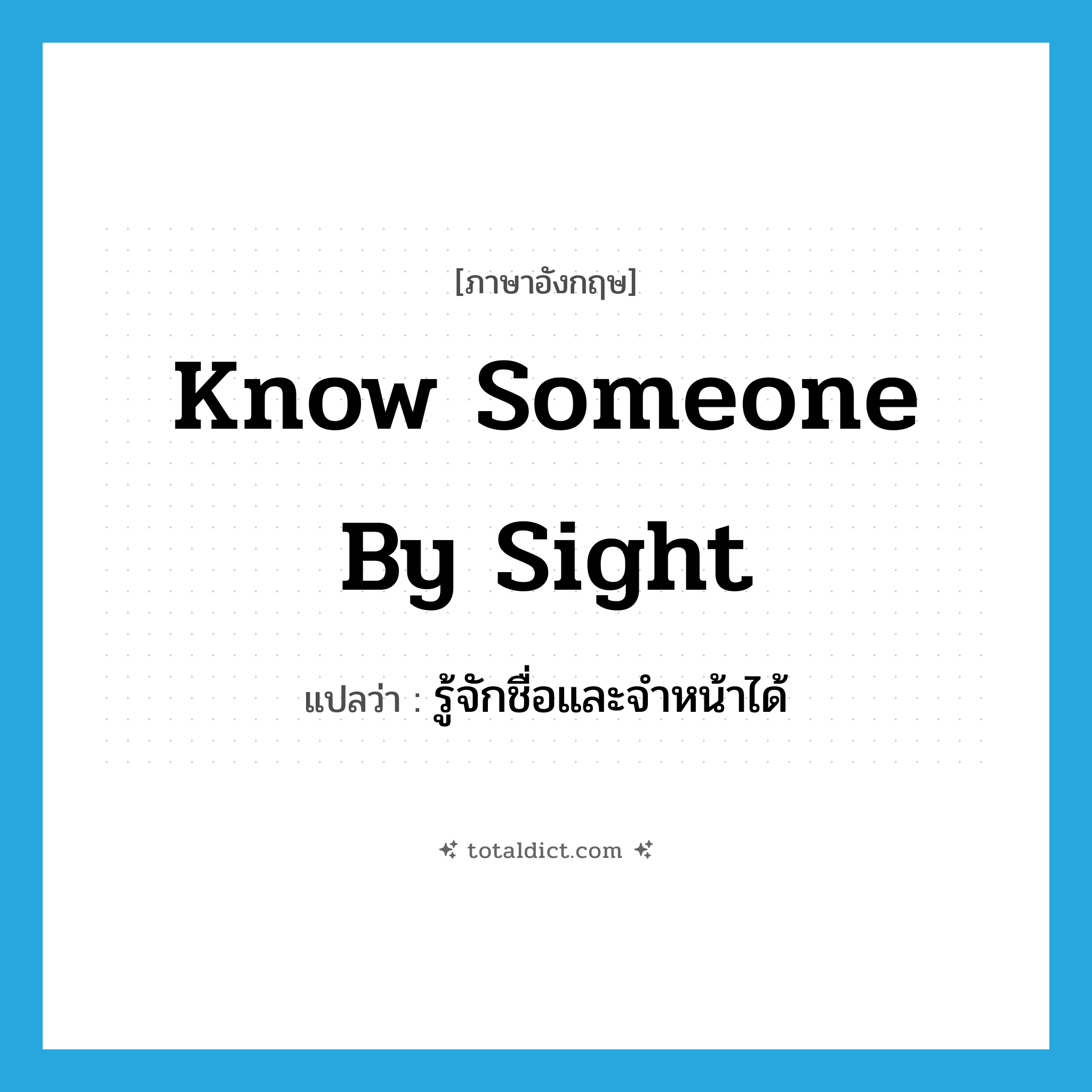 know someone by sight แปลว่า?, คำศัพท์ภาษาอังกฤษ know someone by sight แปลว่า รู้จักชื่อและจำหน้าได้ ประเภท IDM หมวด IDM