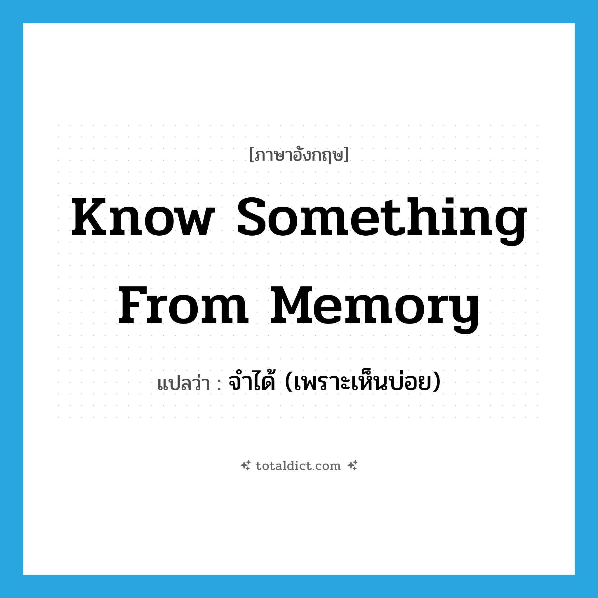 know something from memory แปลว่า?, คำศัพท์ภาษาอังกฤษ know something from memory แปลว่า จำได้ (เพราะเห็นบ่อย) ประเภท IDM หมวด IDM