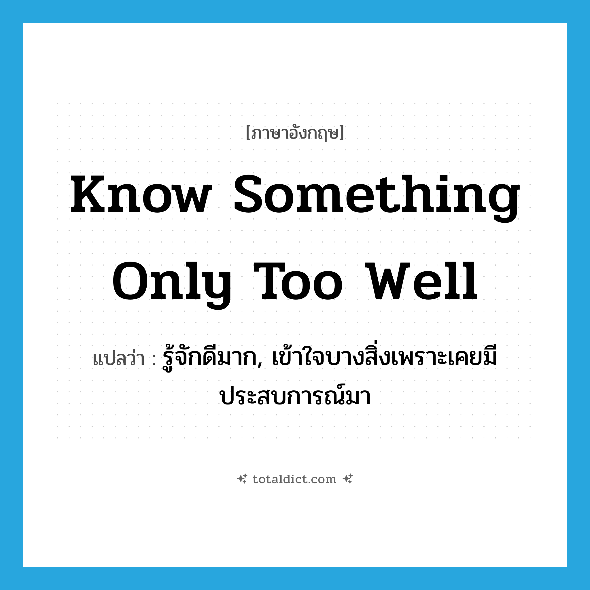 know something only too well แปลว่า?, คำศัพท์ภาษาอังกฤษ know something only too well แปลว่า รู้จักดีมาก, เข้าใจบางสิ่งเพราะเคยมีประสบการณ์มา ประเภท IDM หมวด IDM