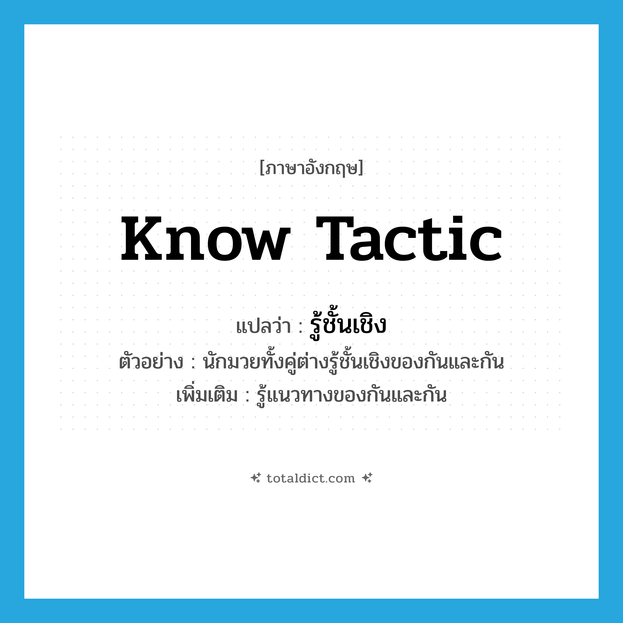 know tactic แปลว่า?, คำศัพท์ภาษาอังกฤษ know tactic แปลว่า รู้ชั้นเชิง ประเภท V ตัวอย่าง นักมวยทั้งคู่ต่างรู้ชั้นเชิงของกันและกัน เพิ่มเติม รู้แนวทางของกันและกัน หมวด V