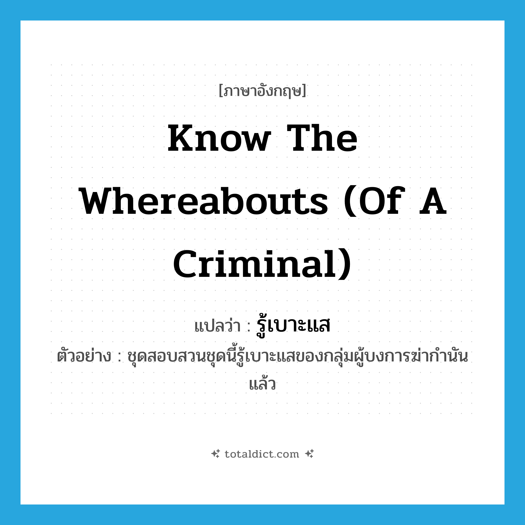know the whereabouts (of a criminal) แปลว่า?, คำศัพท์ภาษาอังกฤษ know the whereabouts (of a criminal) แปลว่า รู้เบาะแส ประเภท V ตัวอย่าง ชุดสอบสวนชุดนี้รู้เบาะแสของกลุ่มผู้บงการฆ่ากำนันแล้ว หมวด V