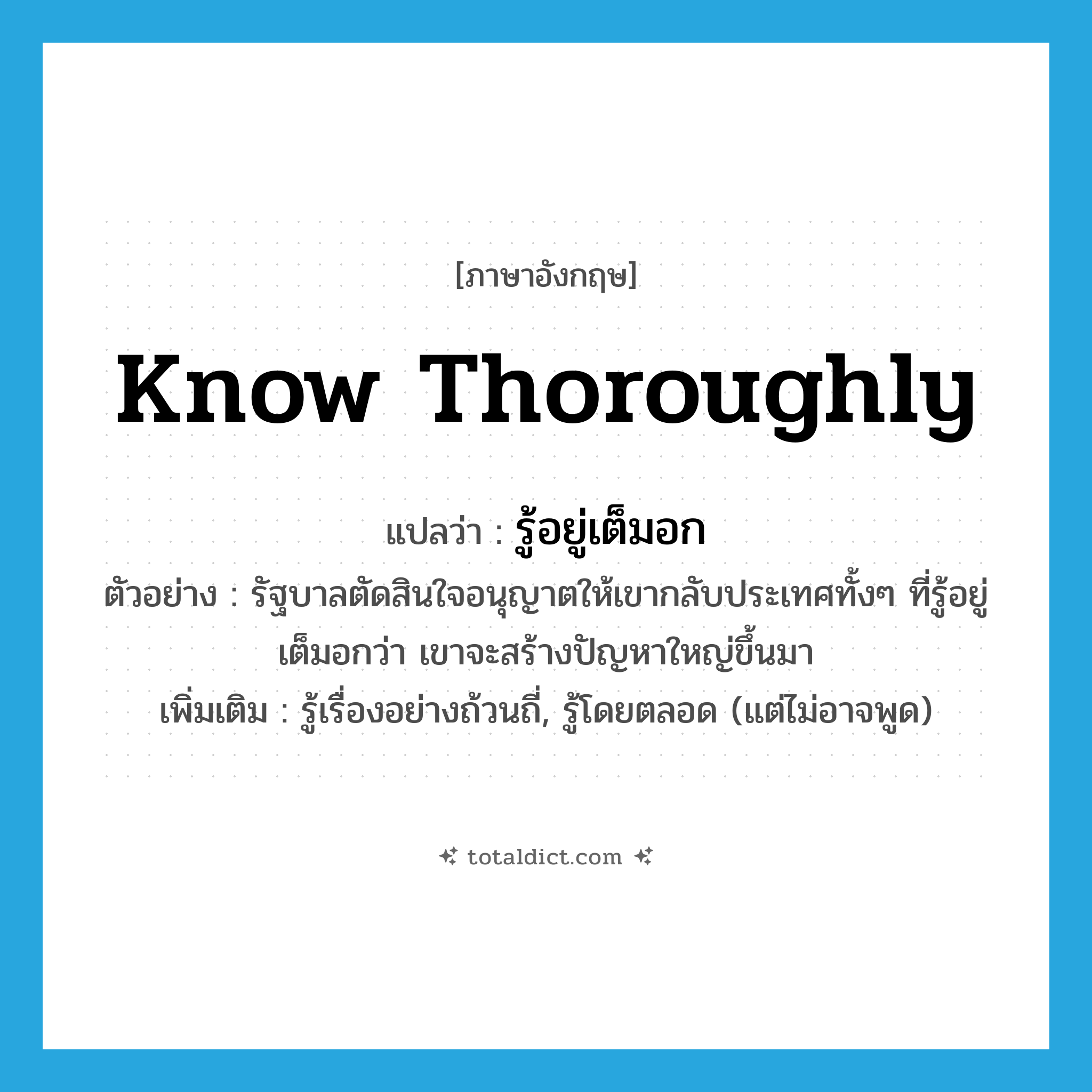know thoroughly แปลว่า?, คำศัพท์ภาษาอังกฤษ know thoroughly แปลว่า รู้อยู่เต็มอก ประเภท V ตัวอย่าง รัฐบาลตัดสินใจอนุญาตให้เขากลับประเทศทั้งๆ ที่รู้อยู่เต็มอกว่า เขาจะสร้างปัญหาใหญ่ขึ้นมา เพิ่มเติม รู้เรื่องอย่างถ้วนถี่, รู้โดยตลอด (แต่ไม่อาจพูด) หมวด V