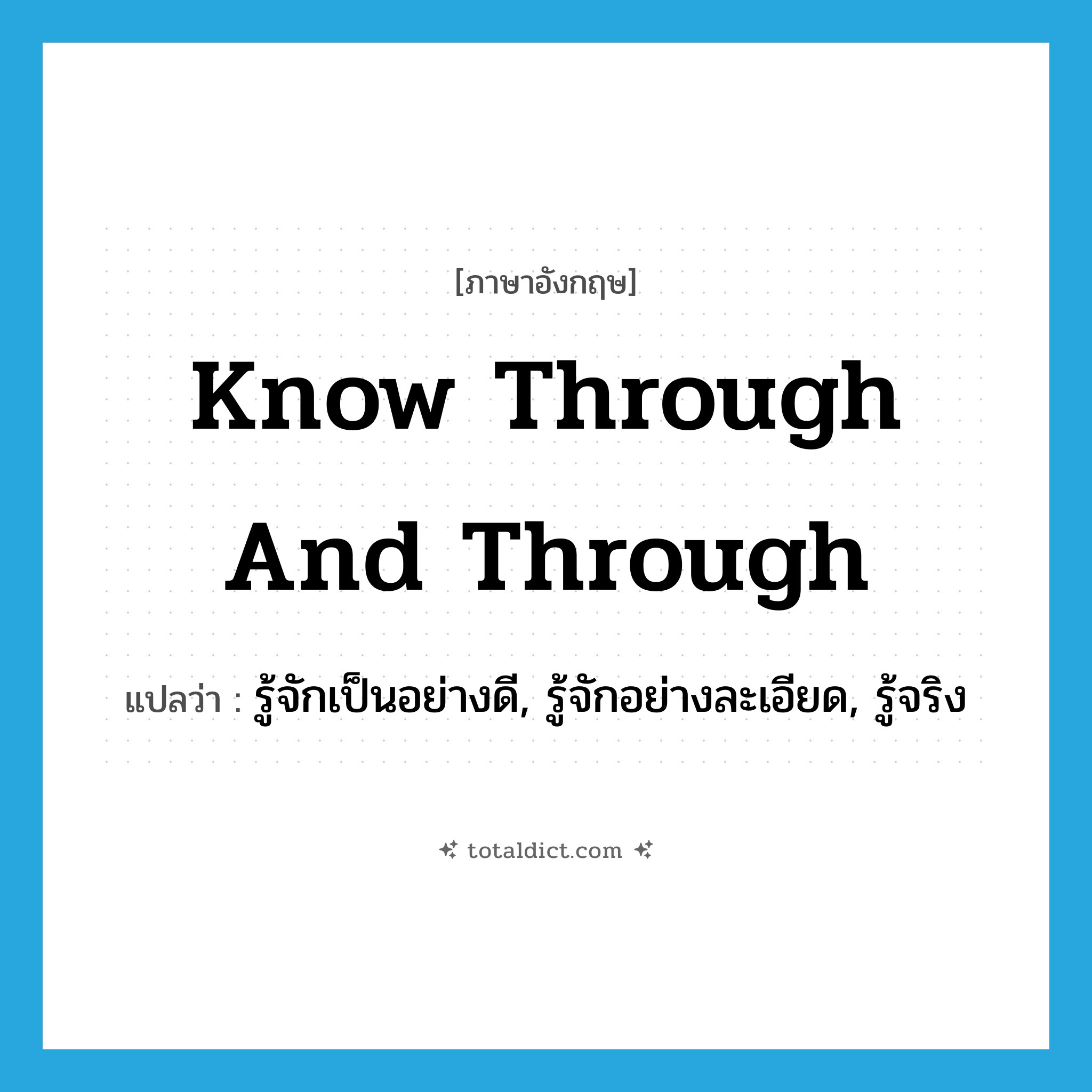 know through and through แปลว่า?, คำศัพท์ภาษาอังกฤษ know through and through แปลว่า รู้จักเป็นอย่างดี, รู้จักอย่างละเอียด, รู้จริง ประเภท IDM หมวด IDM