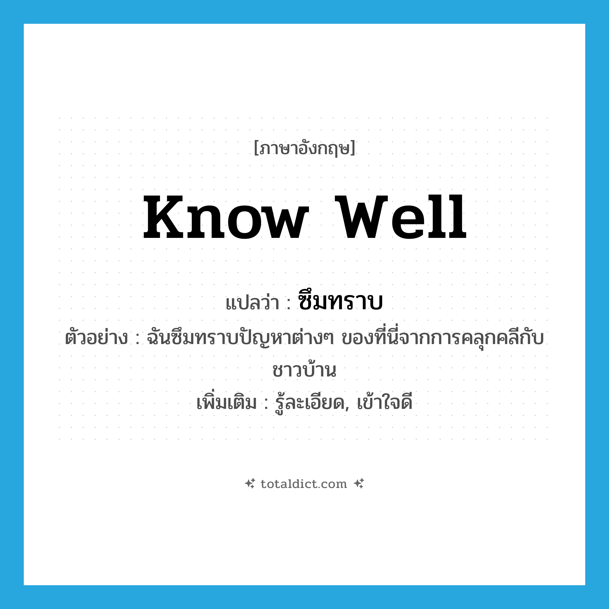 know well แปลว่า?, คำศัพท์ภาษาอังกฤษ know well แปลว่า ซึมทราบ ประเภท V ตัวอย่าง ฉันซึมทราบปัญหาต่างๆ ของที่นี่จากการคลุกคลีกับชาวบ้าน เพิ่มเติม รู้ละเอียด, เข้าใจดี หมวด V