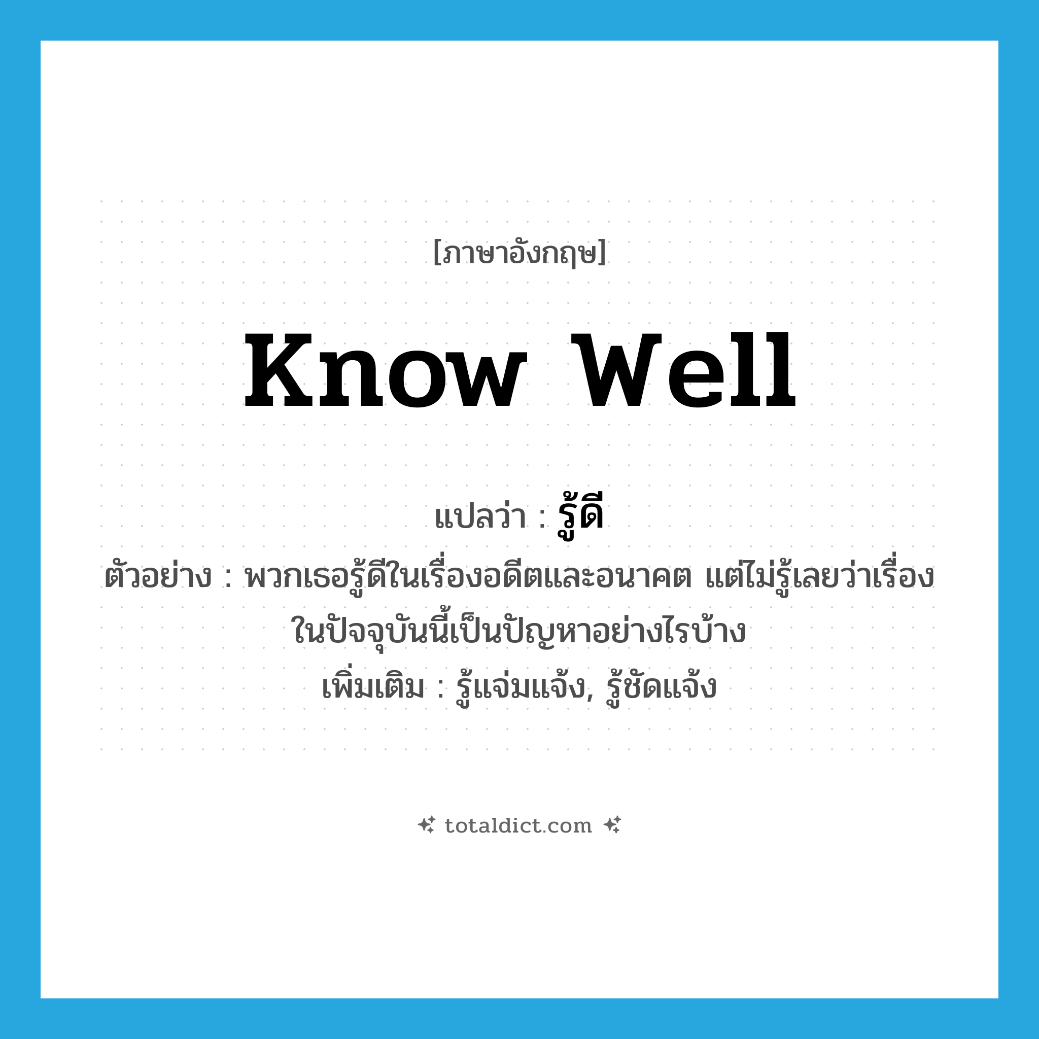 know well แปลว่า?, คำศัพท์ภาษาอังกฤษ know well แปลว่า รู้ดี ประเภท V ตัวอย่าง พวกเธอรู้ดีในเรื่องอดีตและอนาคต แต่ไม่รู้เลยว่าเรื่องในปัจจุบันนี้เป็นปัญหาอย่างไรบ้าง เพิ่มเติม รู้แจ่มแจ้ง, รู้ชัดแจ้ง หมวด V