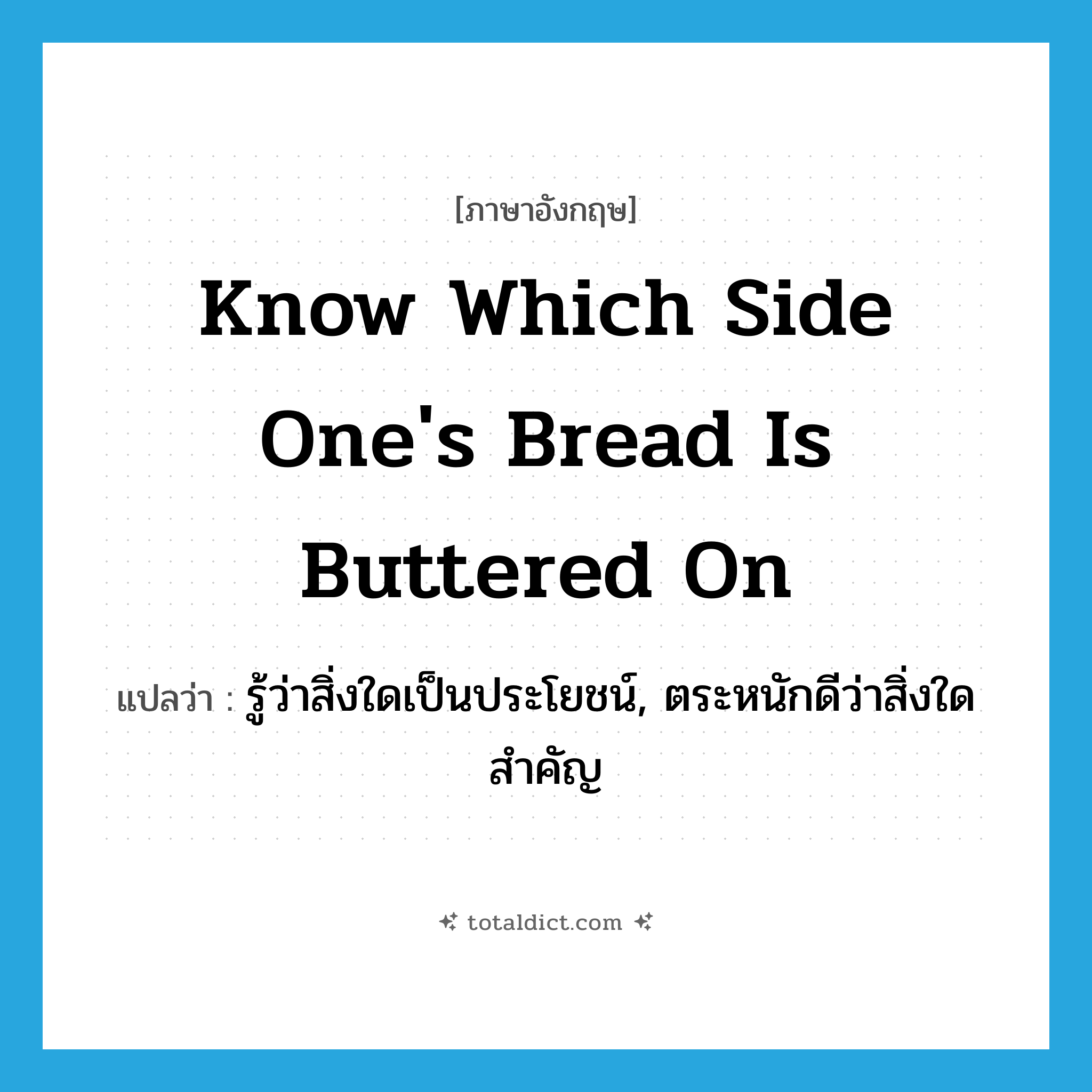 know which side one&#39;s bread is buttered on แปลว่า?, คำศัพท์ภาษาอังกฤษ know which side one&#39;s bread is buttered on แปลว่า รู้ว่าสิ่งใดเป็นประโยชน์, ตระหนักดีว่าสิ่งใดสำคัญ ประเภท IDM หมวด IDM