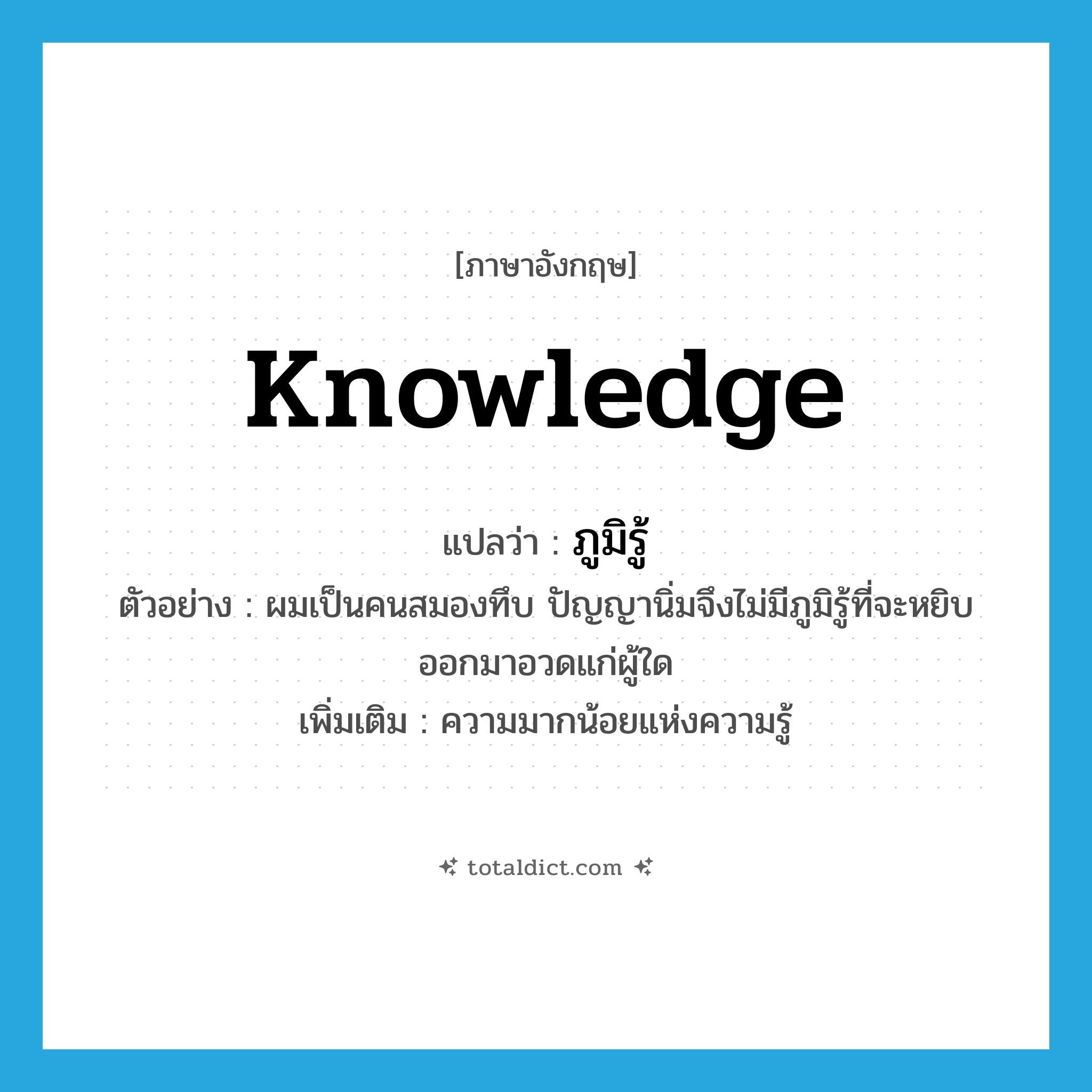 knowledge แปลว่า?, คำศัพท์ภาษาอังกฤษ knowledge แปลว่า ภูมิรู้ ประเภท N ตัวอย่าง ผมเป็นคนสมองทึบ ปัญญานิ่มจึงไม่มีภูมิรู้ที่จะหยิบออกมาอวดแก่ผู้ใด เพิ่มเติม ความมากน้อยแห่งความรู้ หมวด N