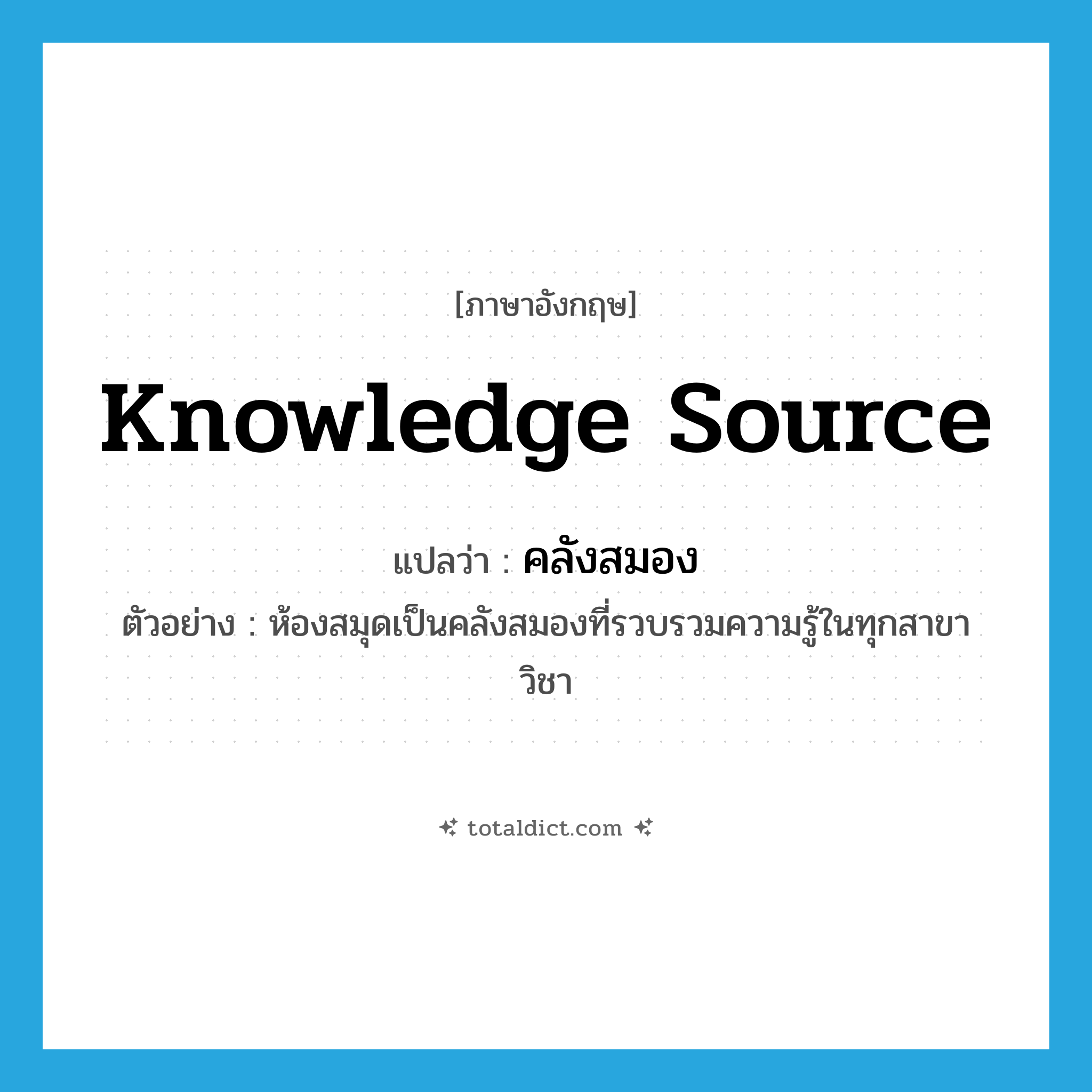 knowledge source แปลว่า?, คำศัพท์ภาษาอังกฤษ knowledge source แปลว่า คลังสมอง ประเภท N ตัวอย่าง ห้องสมุดเป็นคลังสมองที่รวบรวมความรู้ในทุกสาขาวิชา หมวด N