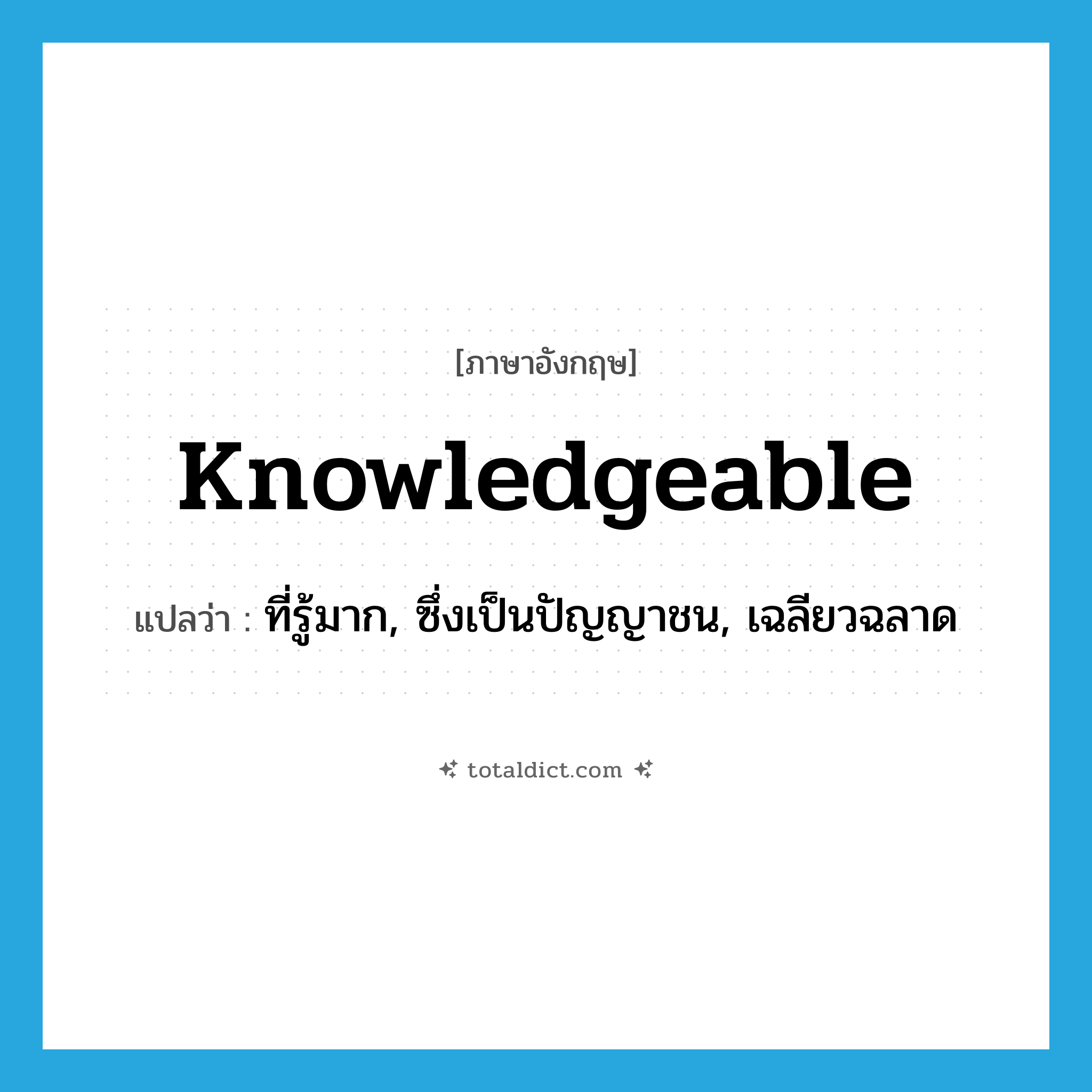 knowledgeable แปลว่า?, คำศัพท์ภาษาอังกฤษ knowledgeable แปลว่า ที่รู้มาก, ซึ่งเป็นปัญญาชน, เฉลียวฉลาด ประเภท ADJ หมวด ADJ