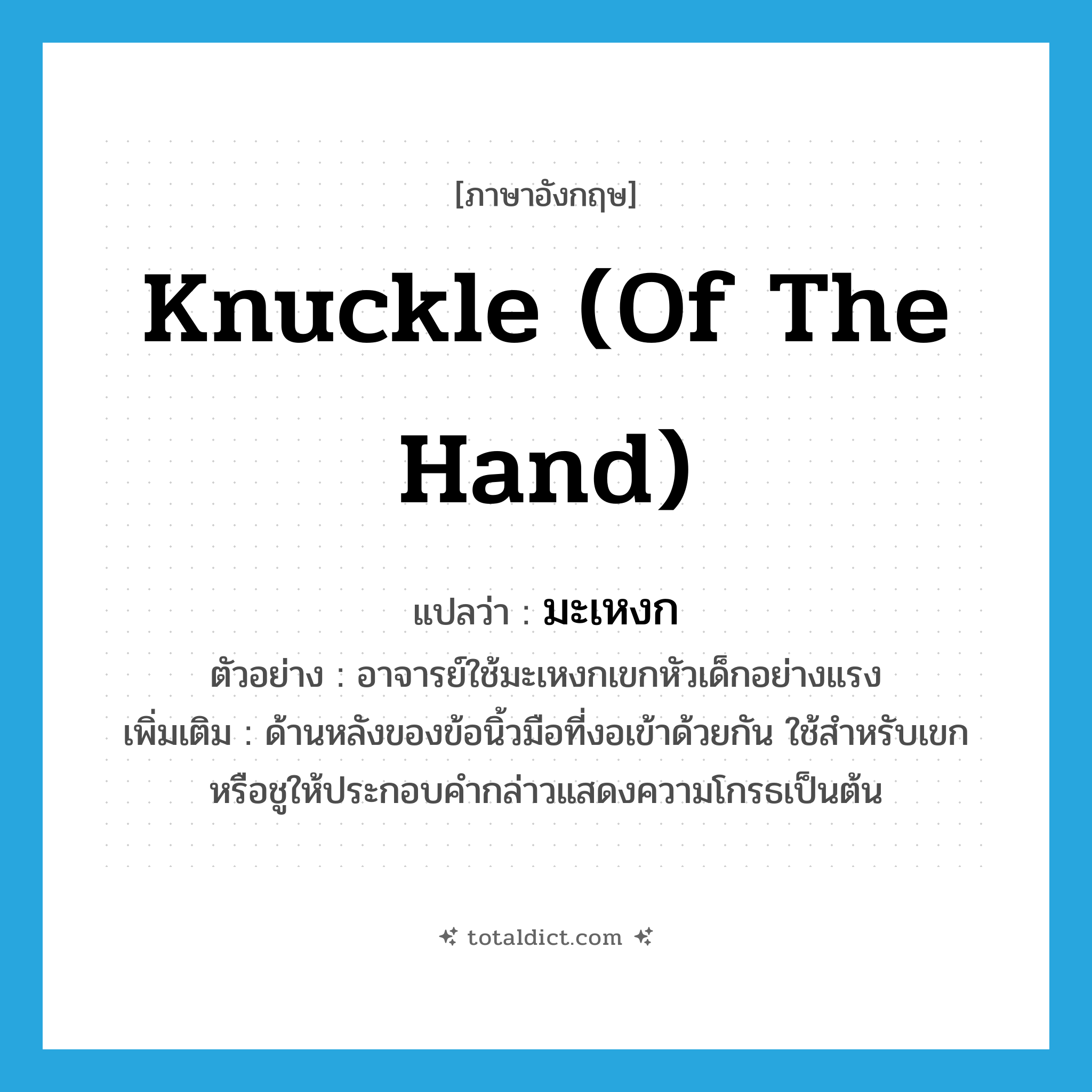 knuckle (of the hand) แปลว่า?, คำศัพท์ภาษาอังกฤษ knuckle (of the hand) แปลว่า มะเหงก ประเภท N ตัวอย่าง อาจารย์ใช้มะเหงกเขกหัวเด็กอย่างแรง เพิ่มเติม ด้านหลังของข้อนิ้วมือที่งอเข้าด้วยกัน ใช้สำหรับเขกหรือชูให้ประกอบคำกล่าวแสดงความโกรธเป็นต้น หมวด N