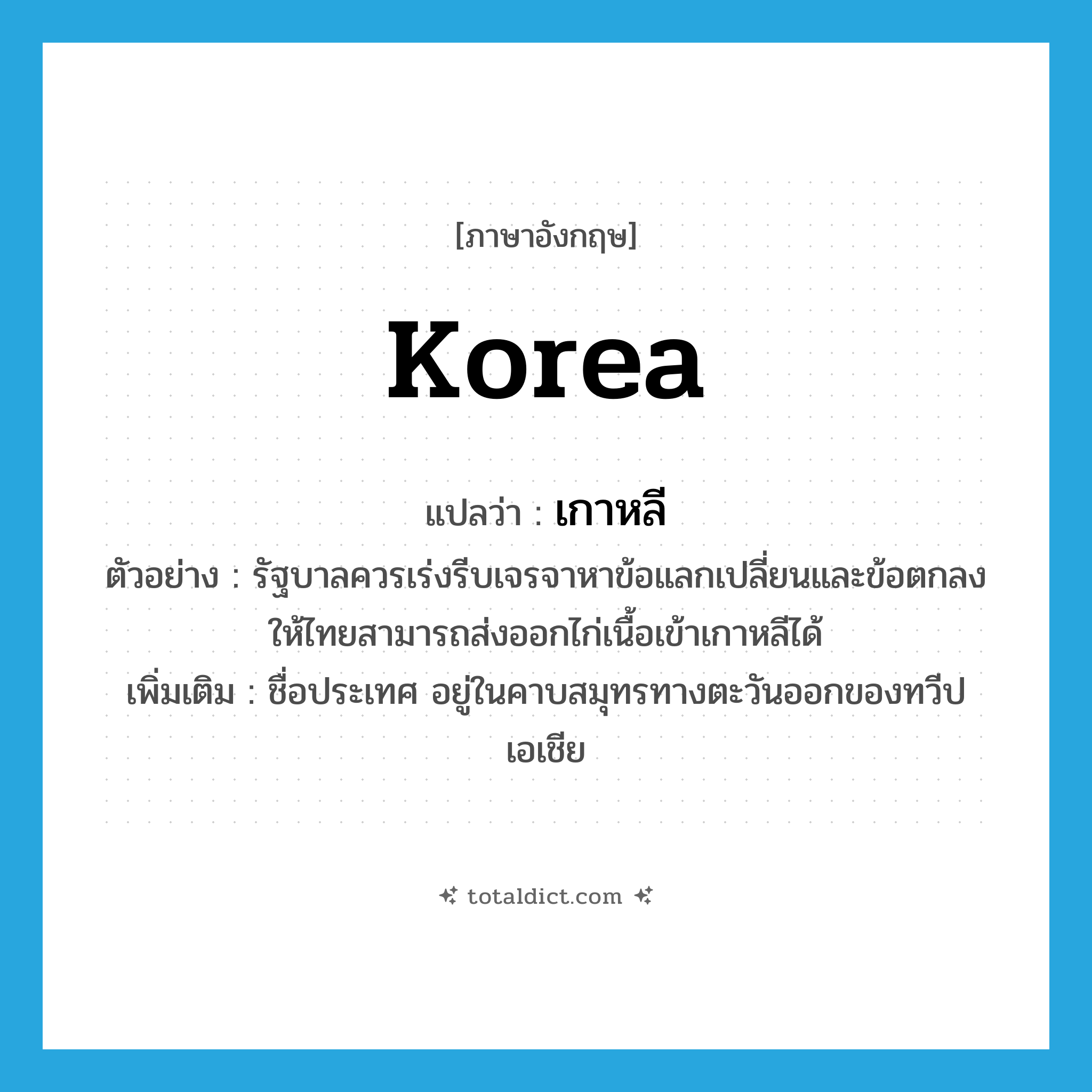 Korea แปลว่า?, คำศัพท์ภาษาอังกฤษ Korea แปลว่า เกาหลี ประเภท N ตัวอย่าง รัฐบาลควรเร่งรีบเจรจาหาข้อแลกเปลี่ยนและข้อตกลงให้ไทยสามารถส่งออกไก่เนื้อเข้าเกาหลีได้ เพิ่มเติม ชื่อประเทศ อยู่ในคาบสมุทรทางตะวันออกของทวีปเอเชีย หมวด N